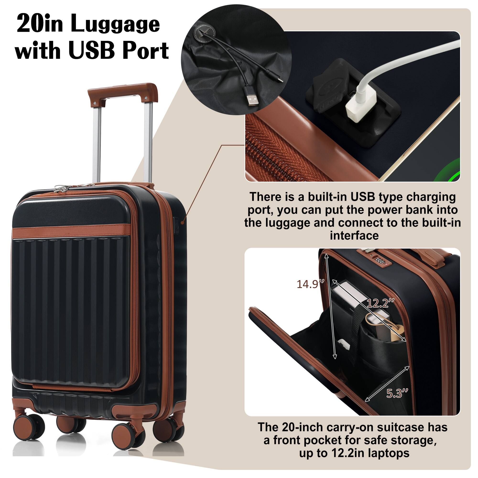 20in Luggage with USB Port

There is a built-in USB type charging port, you can put the power bank into the luggage and connect to the built-in interface.

The 20-inch carry-on suitcase has a front pocket for safe storage, up to 12.2in laptops.

Dimensions:
- 14.90
- 12.20
- 5.3"