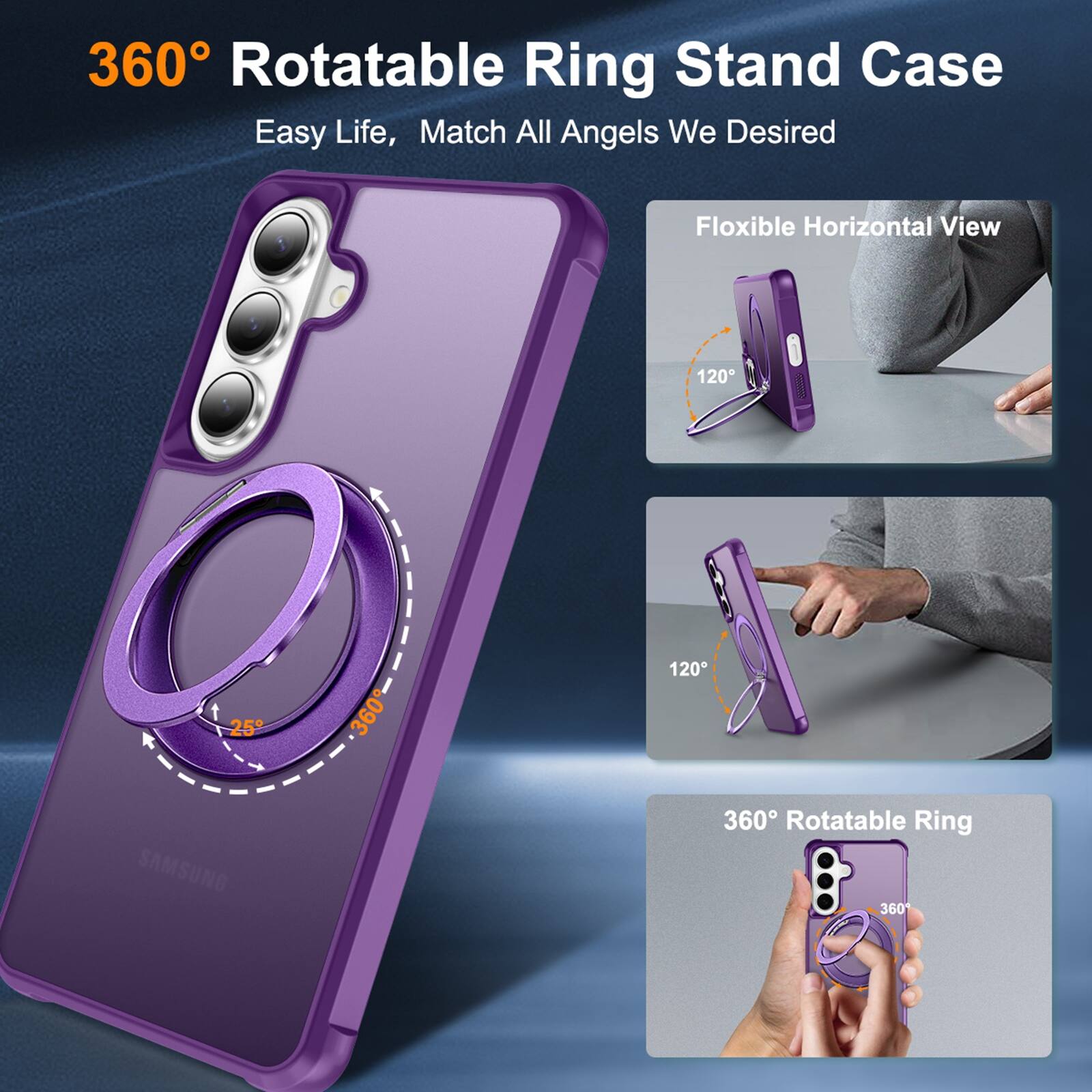 360° Rotatable Ring Stand Case  
Easy Life, Match All Angels We Desired  

Flexible Horizontal View  
120°  
25°  
360°  
120°  

SAMSUNG  

360° Rotatable Ring