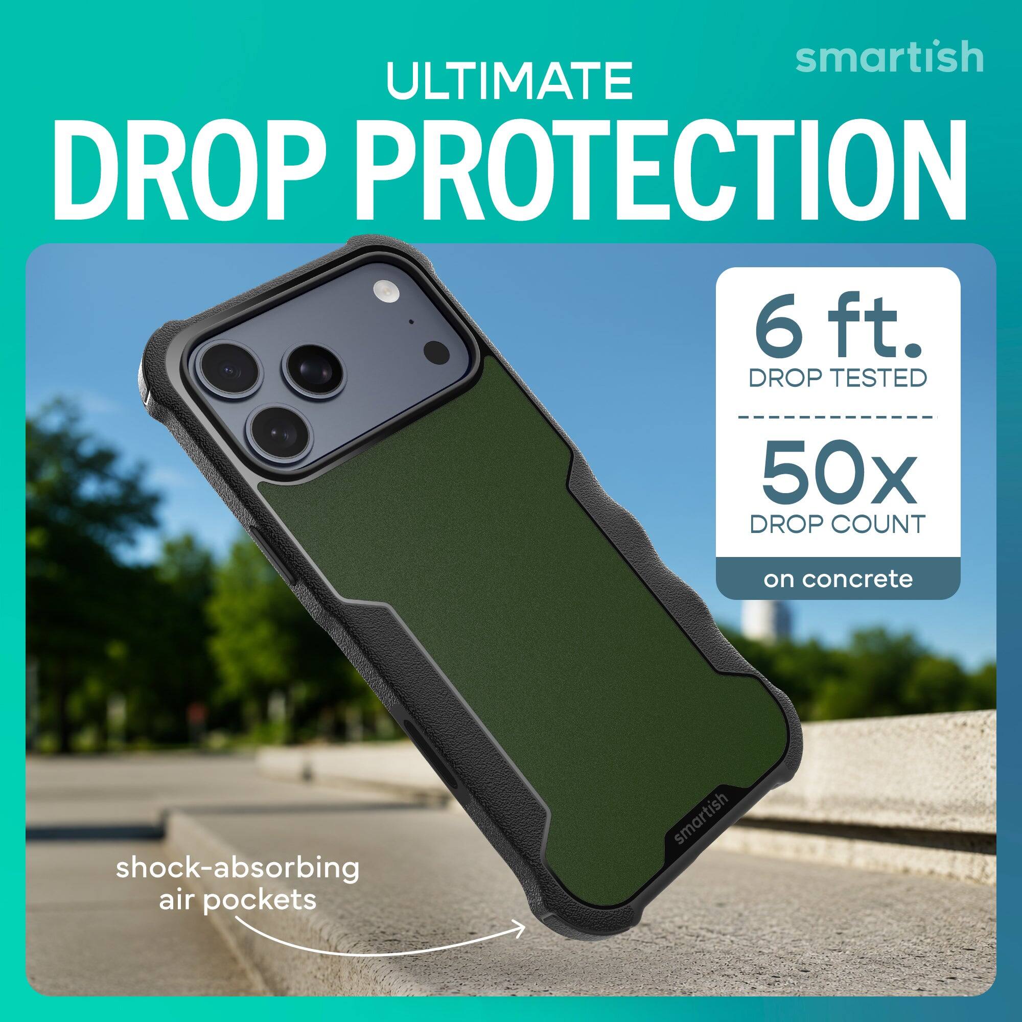 smartish ULTIMATE DROP PROTECTION  
6 ft. DROP TESTED  
50x DROP COUNT  
on concrete  
shock-absorbing air pockets  
smartish