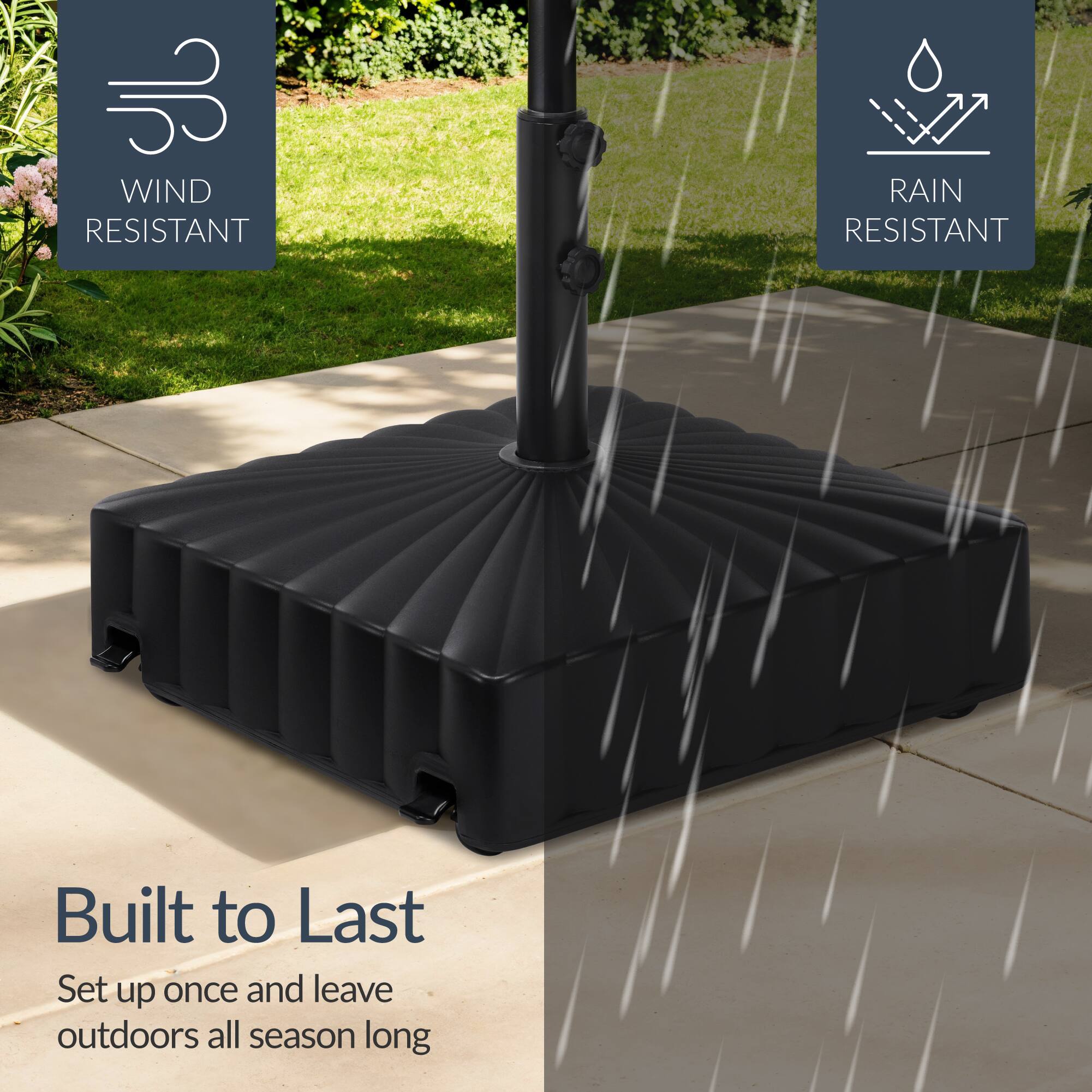WIND RESISTANT  
RAIN RESISTANT  

Built to Last  
Set up once and leave outdoors all season long