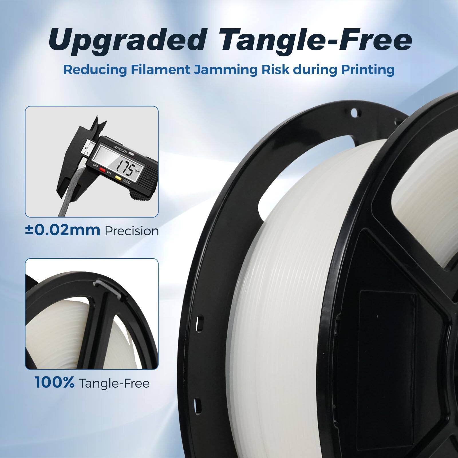 Upgraded Tangle-Free  
Reducing Filament Jamming Risk during Printing  
DN 175  
±0.02mm Precision  
100% Tangle-Free