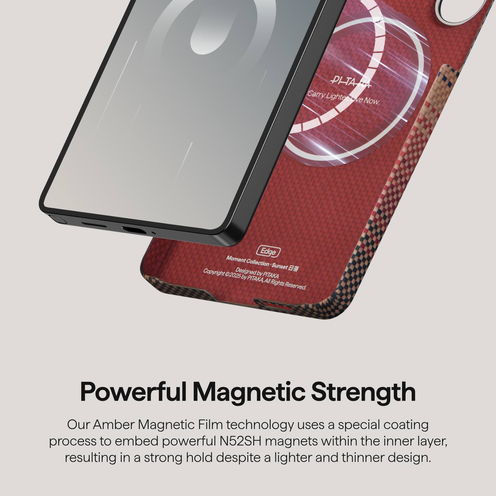 PHARA Carry Lighter Now.  
Edge Moment Collection Sunset  
Copyright 2025  
Designed by PITAKA  
All Rights Reserved  

Powerful Magnetic Strength  
Our Amber Magnetic Film technology uses a special coating process to embed powerful N52SH magnets within the inner layer, resulting in a strong hold despite a lighter and thinner design.