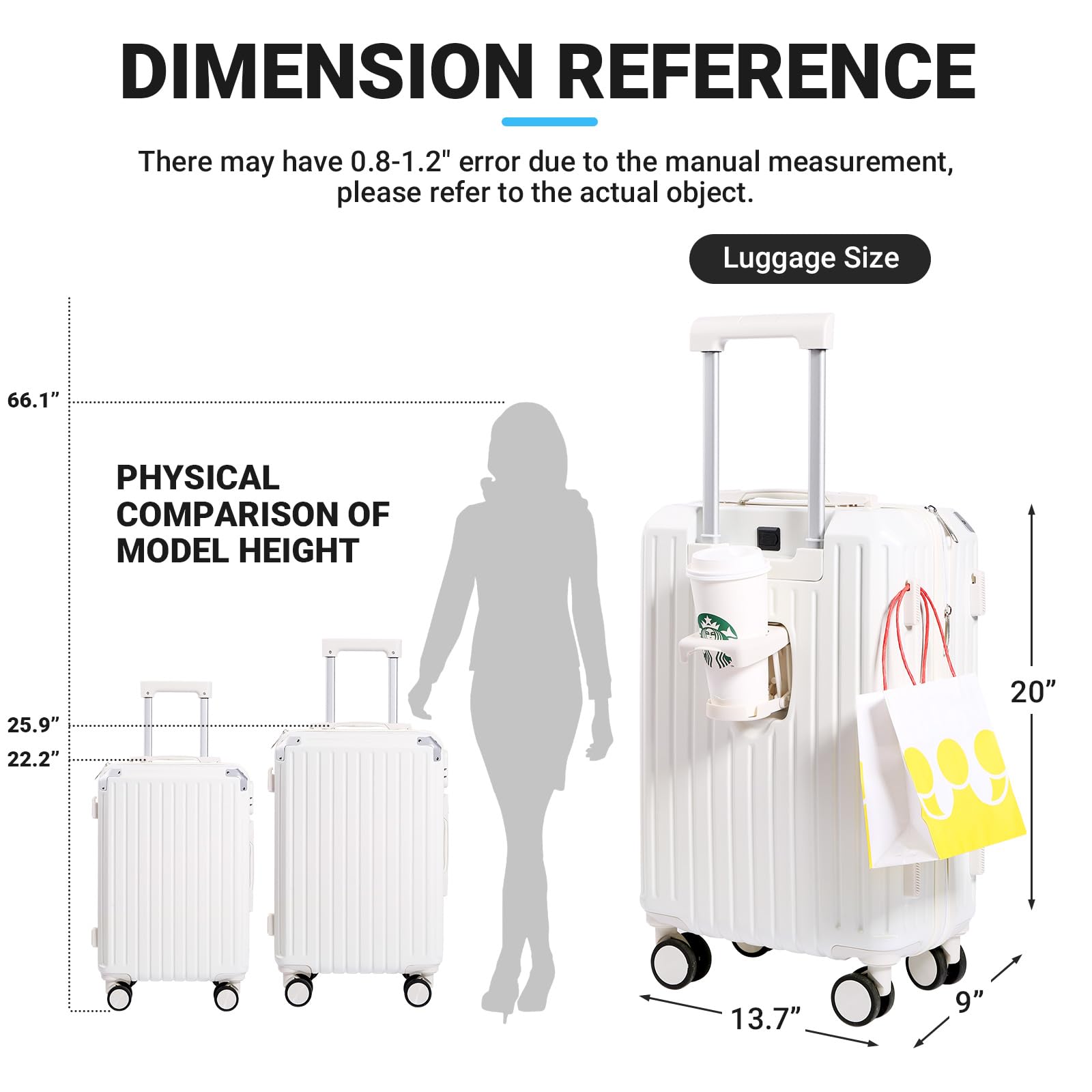 **DIMENSION REFERENCE**

There may have 0.8-1.2" error due to the manual measurement, please refer to the actual object.

**Luggage Size**

**PHYSICAL COMPARISON OF MODEL HEIGHT**

- 66.1"
- 25.9"
- 22.2"
- 20"
- 13.7"
- 9"