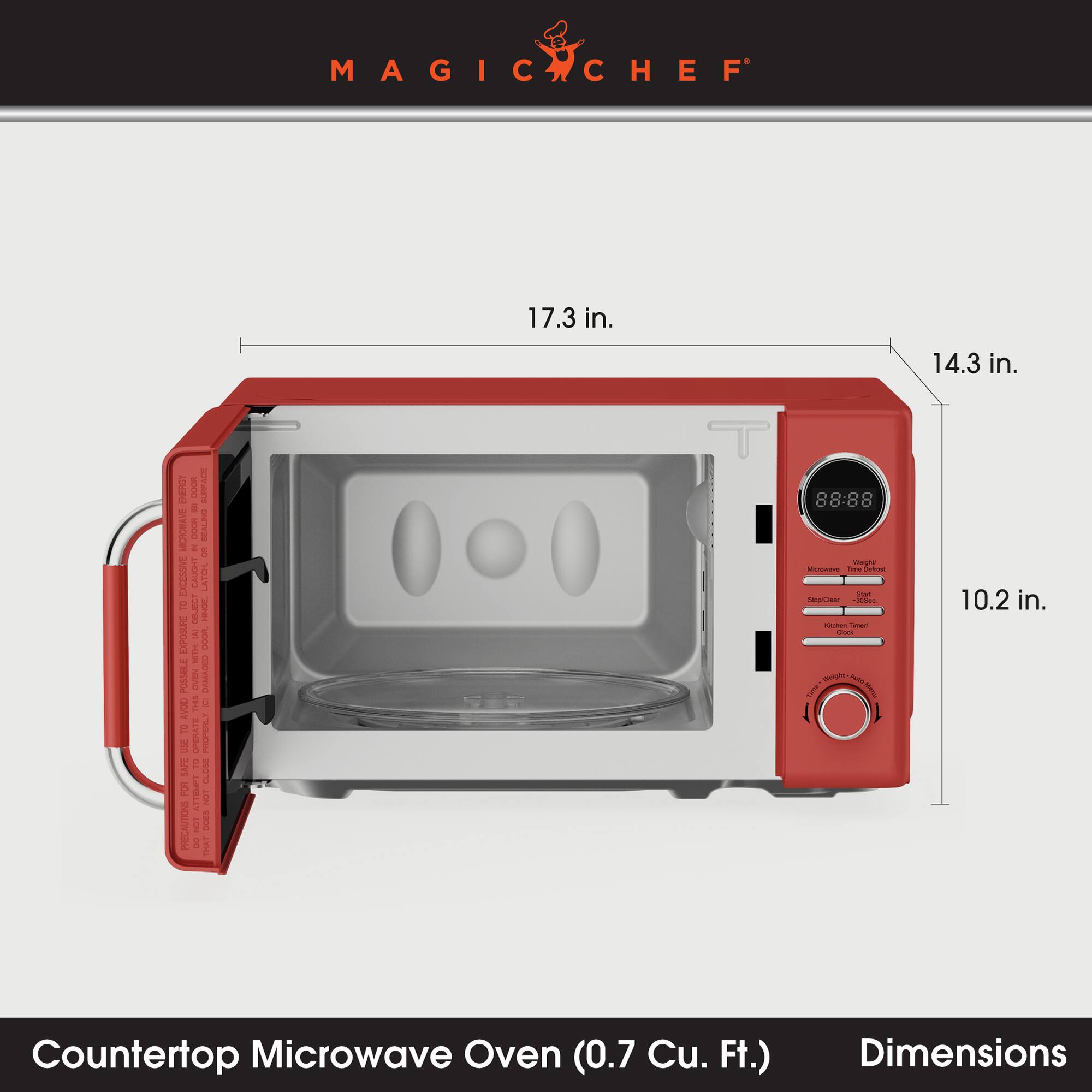 MAGICCHEF

17.3 in.
14.3 in.
10.2 in.

ENERGY AVE MICROWAVE TO EXCESSIVE EXPOSURE POSSIBLE AVOID TO USE SAPE FOR PRECAUTIONS

DOOR 1 DOOR 0% CAUGHT OBJECT K(A) WIN UVEN THIS OPERATE 100 TTEMPT NOT eura

SUKFACE SEALING ou LATCH. HINOE. DOOR g DAMAGED PROPERLY CLOSE NOT DOES THAT

Weight Time Defrost Start Stop/Dear 305ec Kitchen Timed Clock glight, Polto MM Mania

Countertop Microwave Oven (0.7 Cu. Ft.)
Dimensions