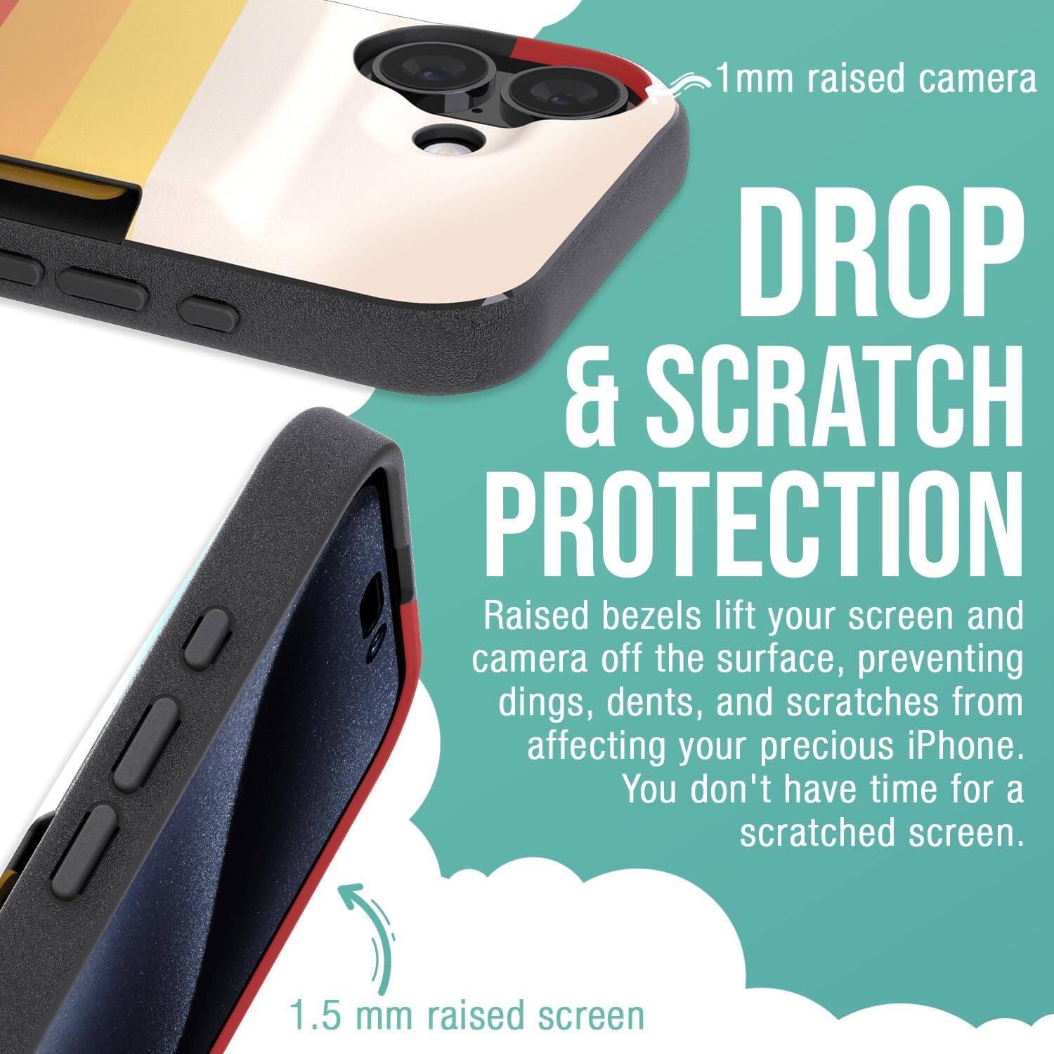 1mm raised camera  
DROP & SCRATCH PROTECTION  
Raised bezels lift your screen and camera off the surface, preventing dings, dents, and scratches from affecting your precious iPhone. You don't have time for a scratched screen.  

1.5 mm raised screen