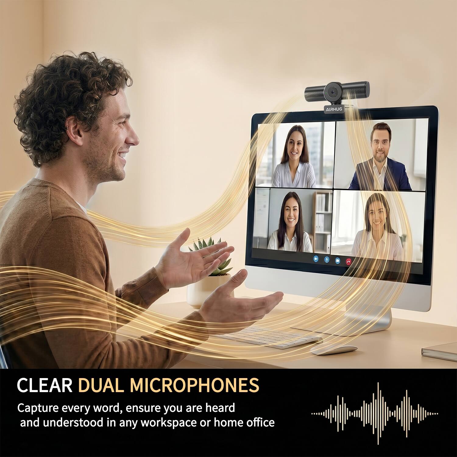 CLEAR DUAL MICROPHONES  
Capture every word, ensure you are heard and understood in any workspace or home office