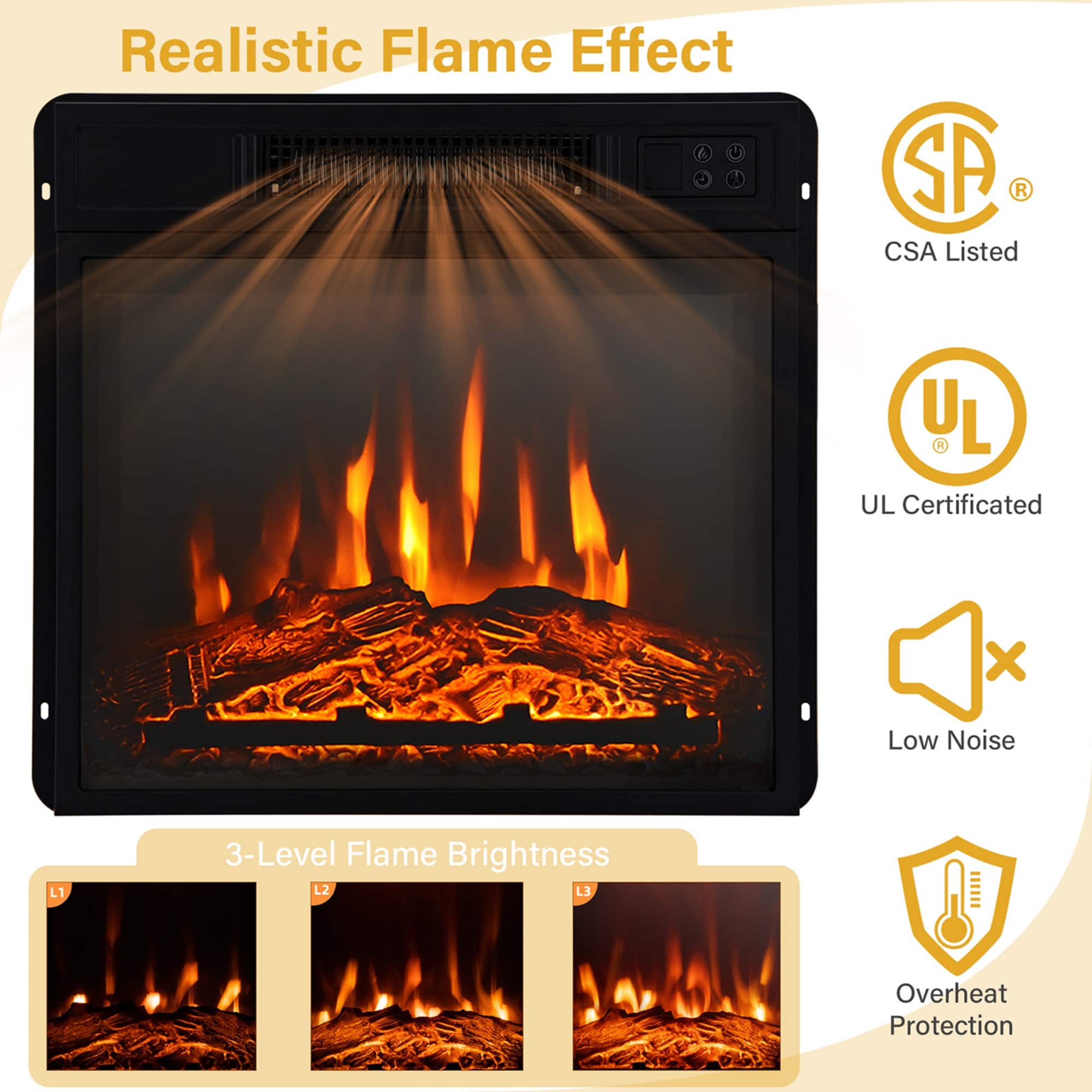 Realistic Flame Effect
- CSA Listed
- UL Certificated
- Low Noise
- 3-Level Flame Brightness
- Overheat Protection