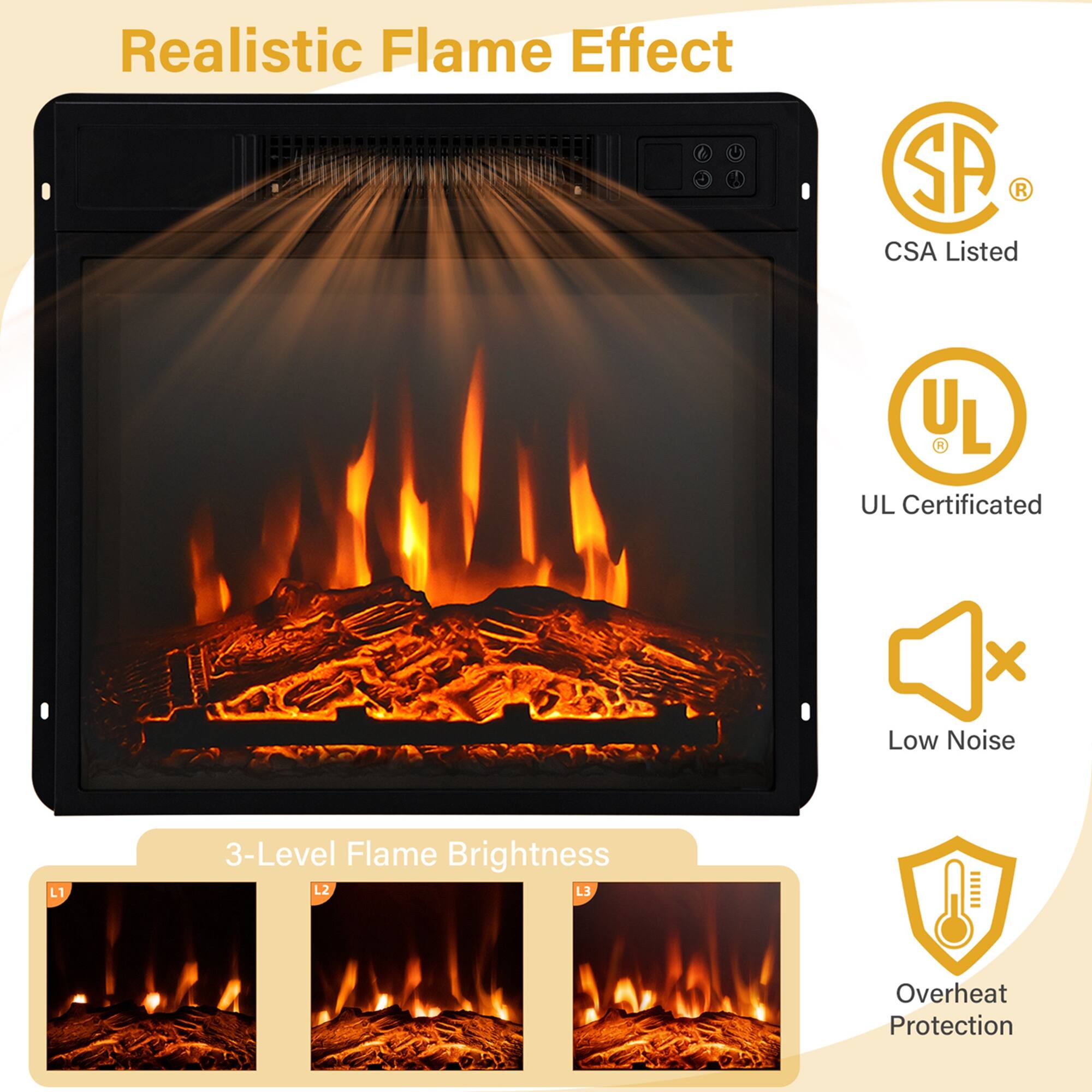 Realistic Flame Effect

- CSA Listed
- UL Certificated
- Low Noise
- 3-Level Flame Brightness
- Overheat Protection