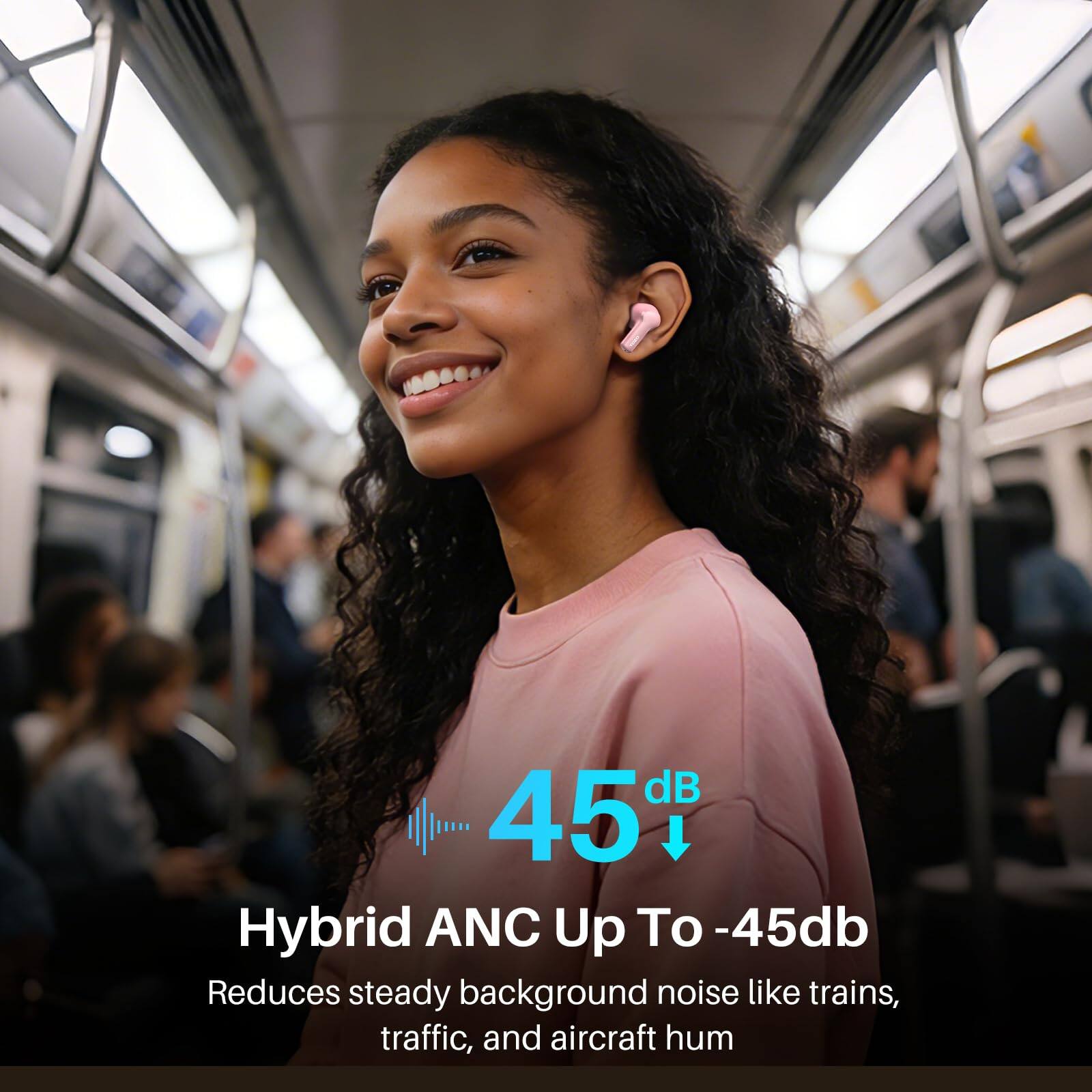 45 dB Hybrid ANC Up To -45db  
Reduces steady background noise like trains, traffic, and aircraft hum