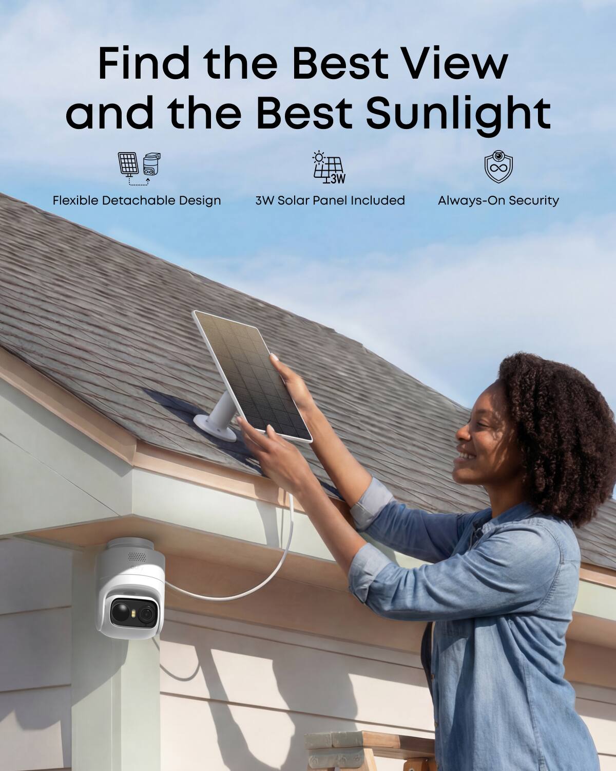 Find the Best View and the Best Sunlight  
Flexible Detachable Design  
3W Solar Panel Included  
Always-On Security