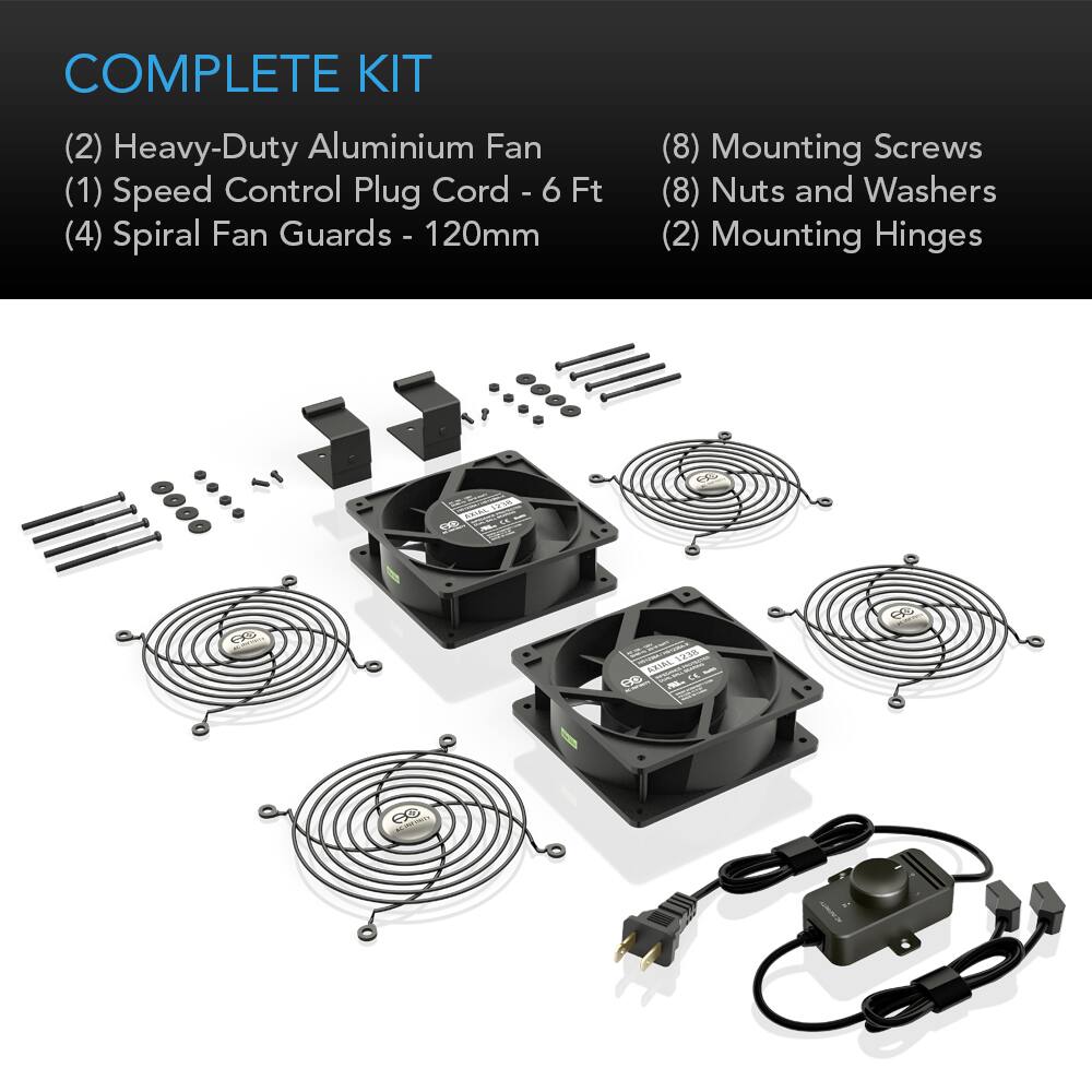 COMPLETE KIT
(2) Heavy-Duty Aluminium Fan
(1) Speed Control Plug Cord - 6 Ft
(4) Spiral Fan Guards - 120mm
(8) Mounting Screws
(8) Nuts and Washers
(2) Mounting Hinges