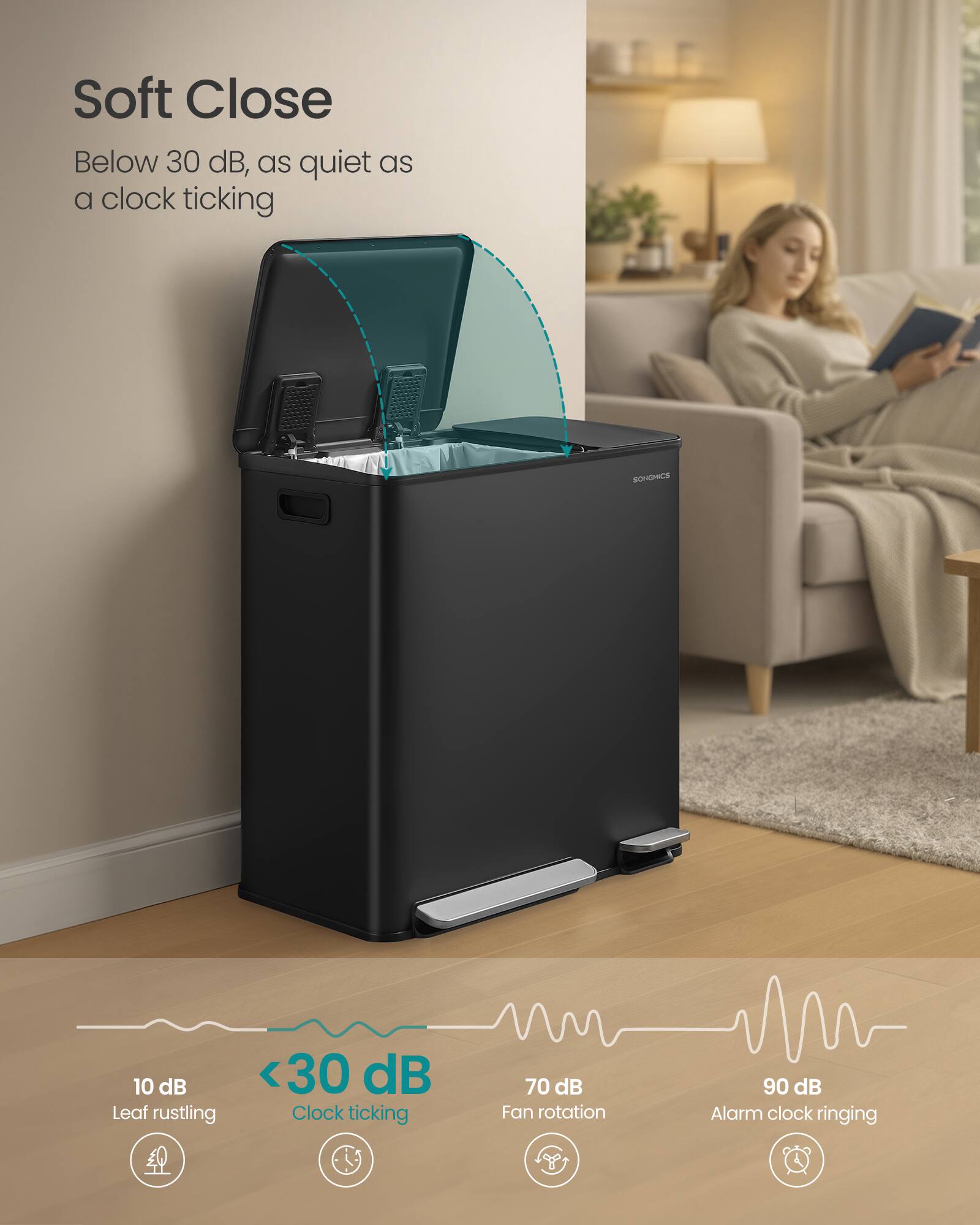 Soft Close  
Below 30 dB, as quiet as a clock ticking  

SONDNICS  

10 dB  
Leaf rustling  

<30 dB  
Clock ticking  

70 dB  
Fan rotation  

90 dB  
Alarm clock ringing