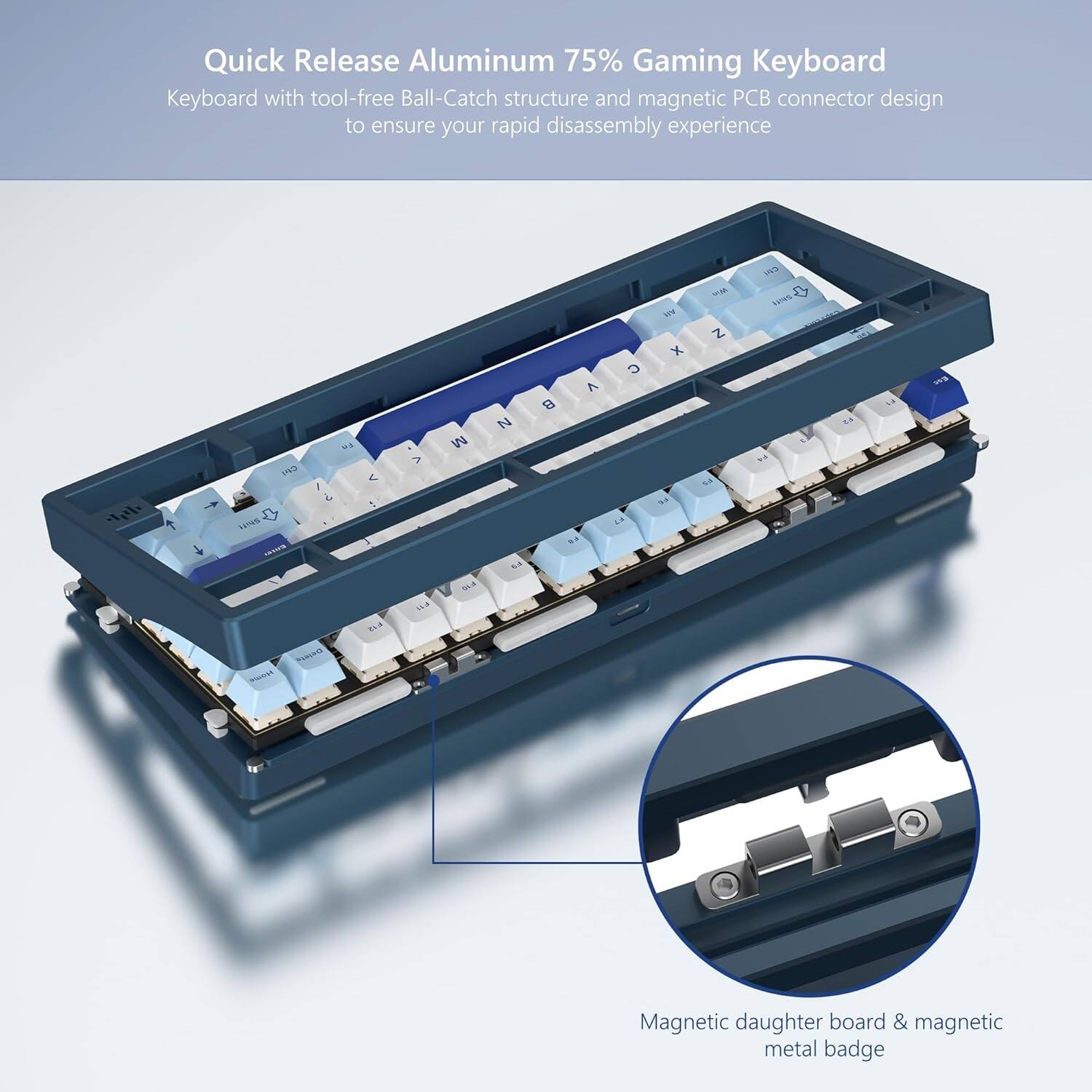 Quick Release Aluminum 75% Gaming Keyboard

Keyboard with tool-free Ball-Catch structure and magnetic PCB connector design to ensure your rapid disassembly experience

Magnetic daughter board & magnetic metal badge
