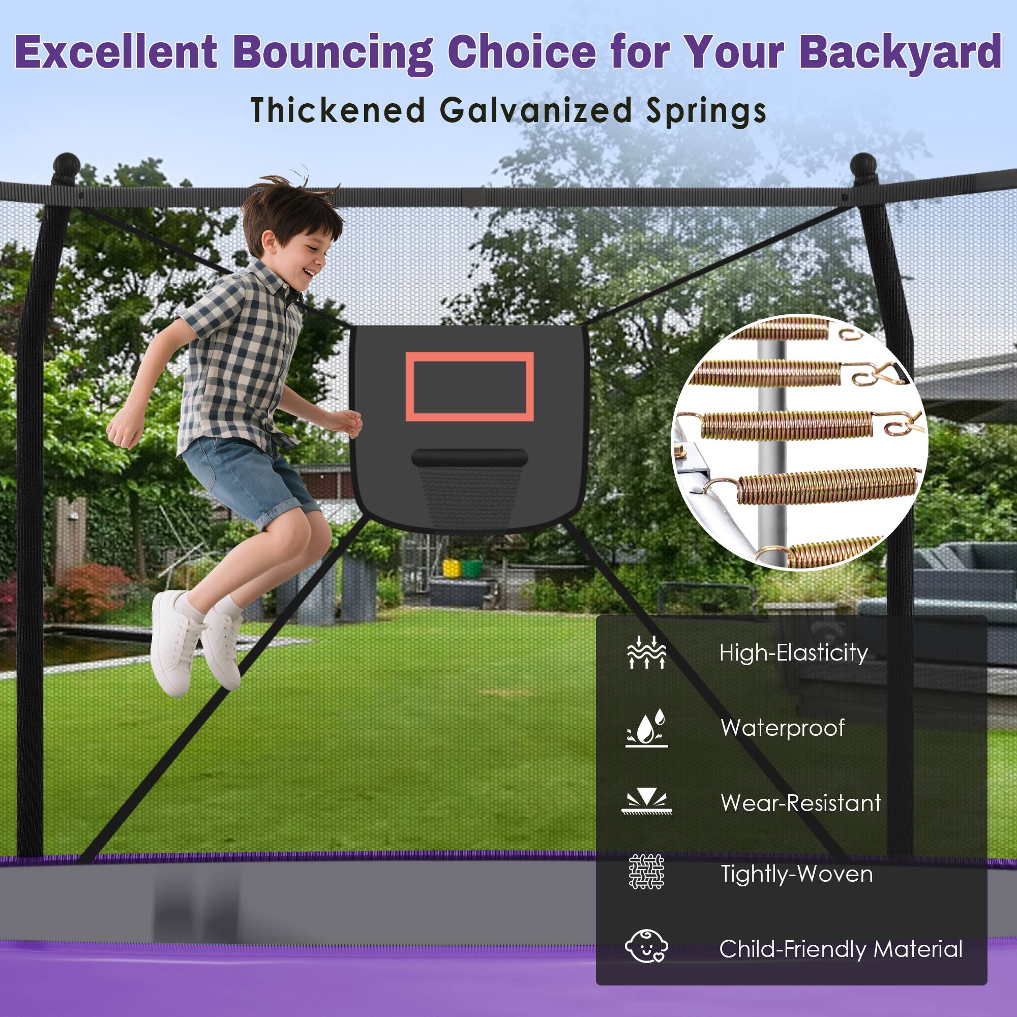 Excellent Bouncing Choice for Your Backyard  
Thickened Galvanized Springs  

- High-Elasticity  
- Waterproof  
- Wear-Resistant  
- Tightly-Woven  
- Child-Friendly Material