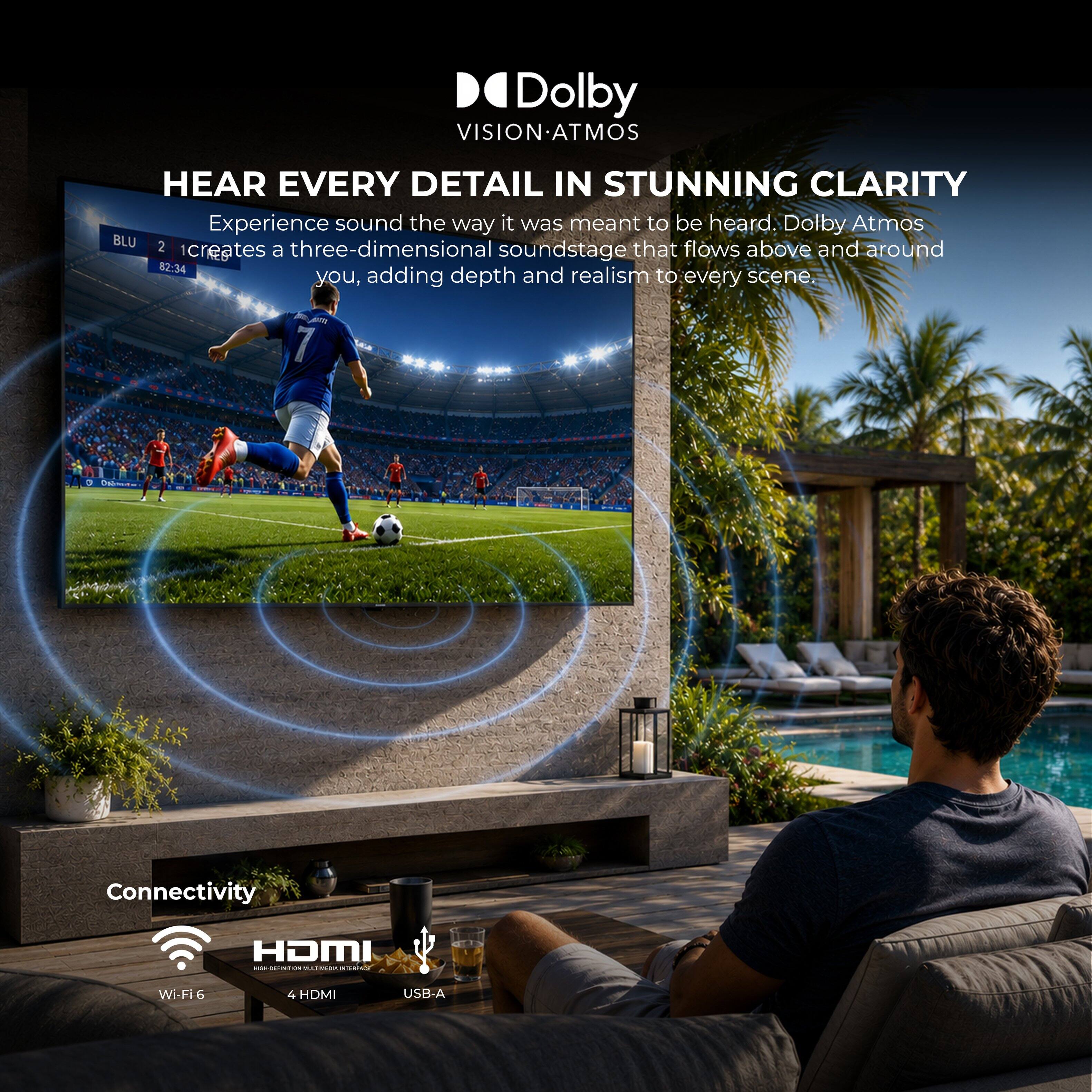 Dolby VISION-ATMOS

HEAR EVERY DETAIL IN STUNNING CLARITY

Experience sound the way it was meant to be heard. Dolby Atmos creates a three-dimensional soundstage that flows above and around you, adding depth and realism to every scene.

Connectivity
Wi-Fi 6
4 HDMI
USB-A