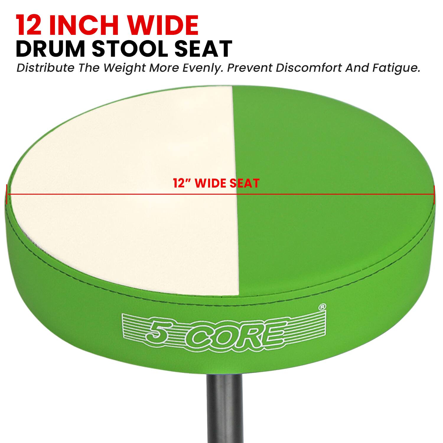 12 INCH WIDE DRUM STOOL SEAT  
Distribute The Weight More Evenly. Prevent Discomfort And Fatigue.  
12" WIDE SEAT  
5 CORE