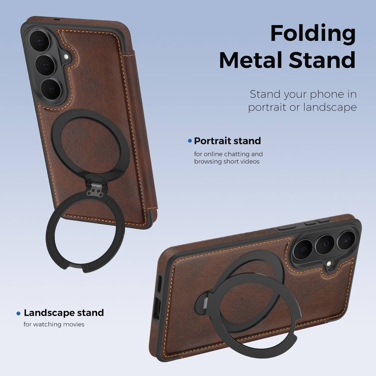 Folding Metal Stand

Stand your phone in portrait or landscape

- Portrait stand for online chatting and browsing short videos
- Landscape stand for watching movies