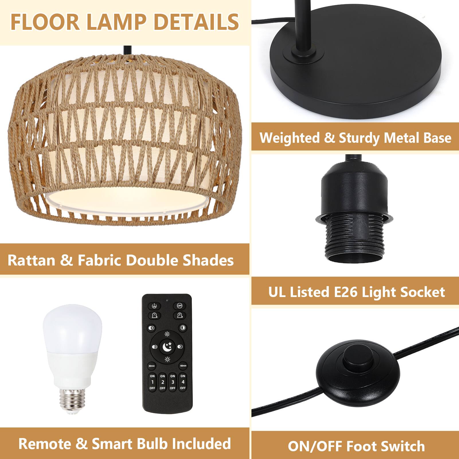 FLOOR LAMP DETAILS

- Weighted & Sturdy Metal Base
- Rattan & Fabric Double Shades
- UL Listed E26 Light Socket
- Remote & Smart Bulb Included
- ON/OFF Foot Switch