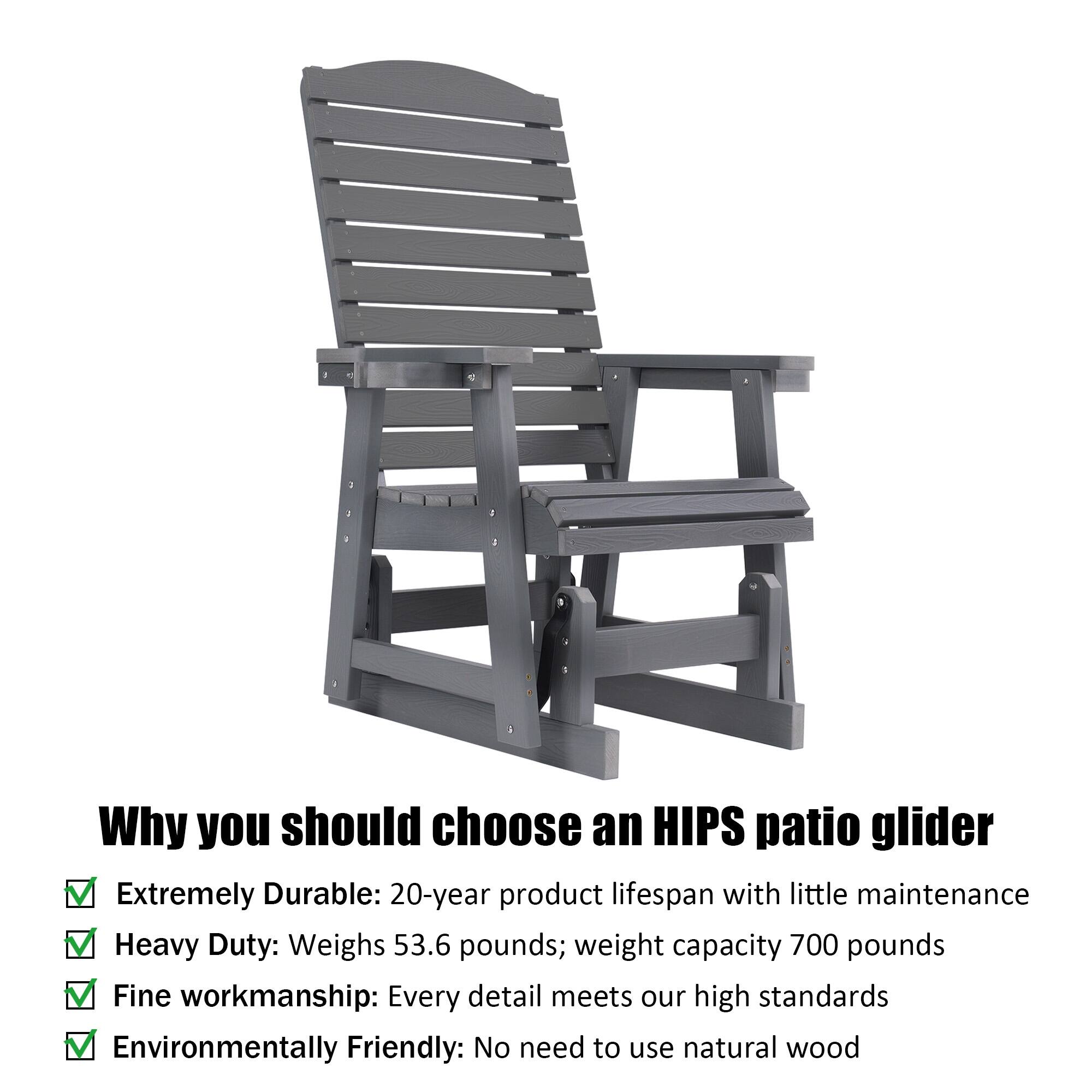 Why you should choose an HIPS patio glider

- Extremely Durable: 20-year product lifespan with little maintenance
- Heavy Duty: Weighs 53.6 pounds; weight capacity 700 pounds
- Fine workmanship: Every detail meets our high standards
- Environmentally Friendly: No need to use natural wood