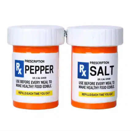 PRESCRIPTION RX PEPPER
DR. E.M. GOOD
USE BEFORE EVERY MEAL TO MAKE HEALTHY FOOD EDIBLE.
REFILLS: EACH TIME YOU EAT
PRESCRIPTION RX SALT
DR. E.M. GOOD
USE BEFORE EVERY MEAL TO MAKE HEALTHY FOOD EDIBLE
REFILLS: EACH TIME YOU EAT
