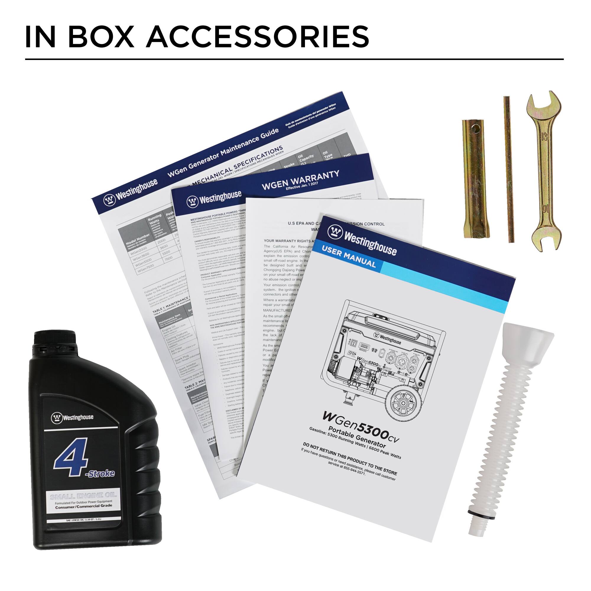 IN BOX ACCESSORIES

- WGen Generator Maintenance Guide
- SPECIFICATIONS
- WARRANTY
- USER MANUAL

- Westinghouse
- WGen5300cv Portable Generator
- 4-Stroke Small Engine Oil