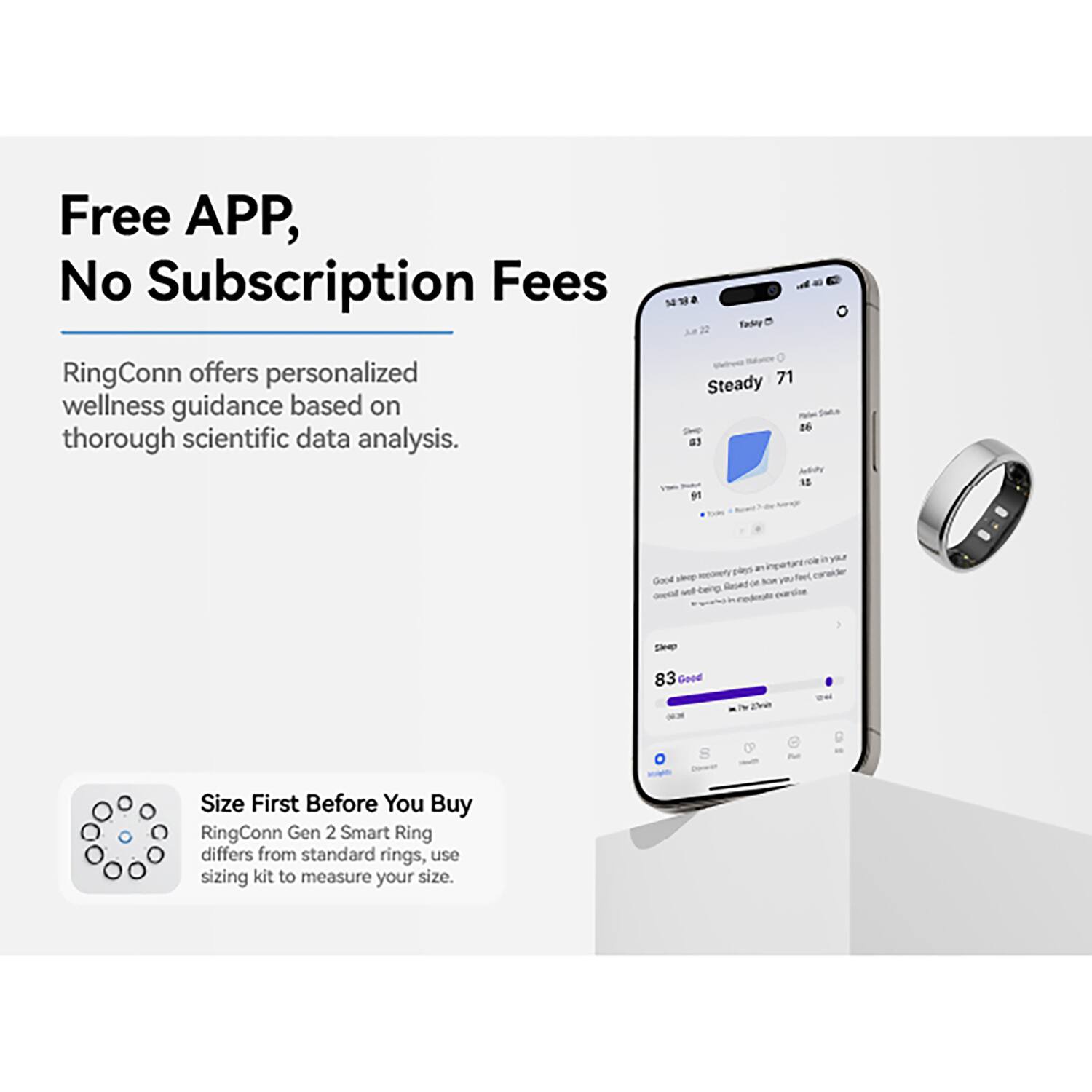 Free APP, No Subscription Fees

RingConn offers personalized wellness guidance based on thorough scientific data analysis.

Size First Before You Buy
RingConn Gen 2 Smart Ring differs from standard rings, use sizing kit to measure your size.