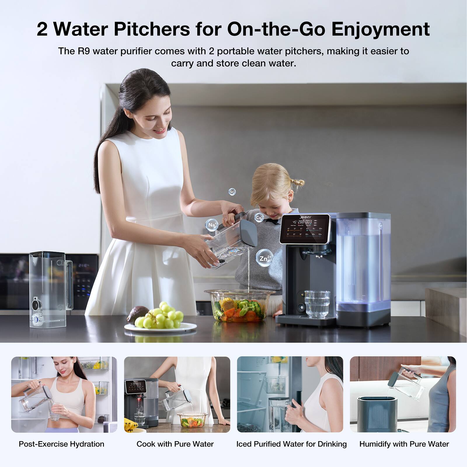 2 Water Pitchers for On-the-Go Enjoyment  
The R9 water purifier comes with 2 portable water pitchers, making it easier to carry and store clean water.

- Post-Exercise Hydration
- Cook with Pure Water
- Iced Purified Water for Drinking
- Humidify with Pure Water