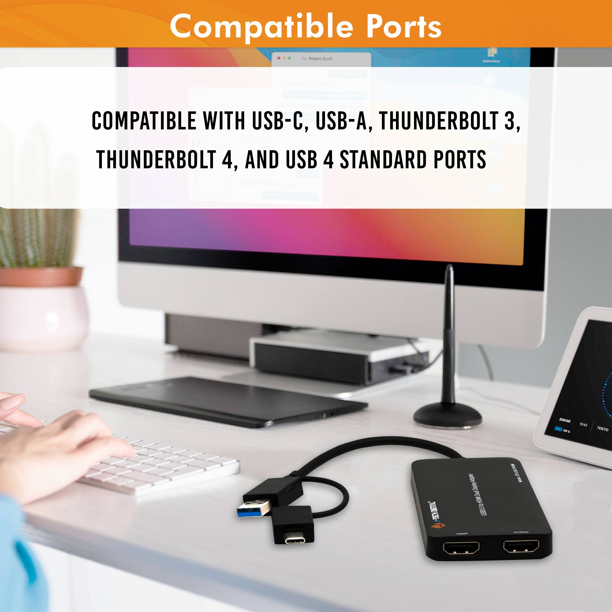 Compatible Ports

COMPATIBLE WITH USB-C, USB-A, THUNDERBOLT 3, THUNDERBOLT 4, AND USB 4 STANDARD PORTS