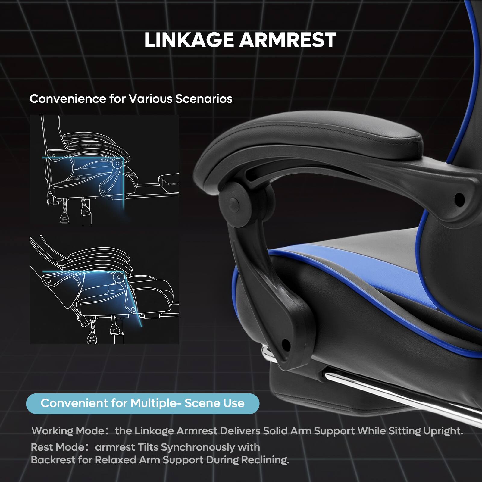 LINKAGE ARMREST

Convenience for Various Scenarios

Convenient for Multiple-Scene Use

Working Mode: the Linkage Armrest Delivers Solid Arm Support While Sitting Upright.  
Rest Mode: armrest Tilts Synchronously with Backrest for Relaxed Arm Support During Reclining.