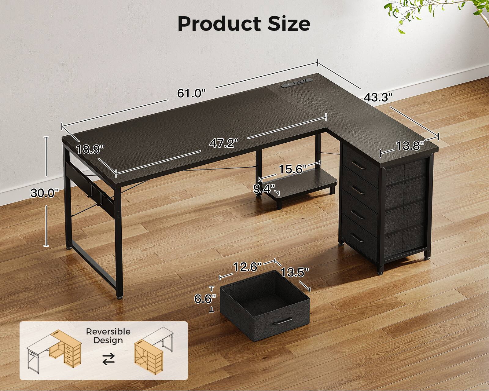 Product Size  
61.0" x 43.3" | 30.0" x 18.9"  
47.2" x 15.6"  
9.4"  
13.8" x 12.6" x 13.5"  
6.6"  
Reversible Design