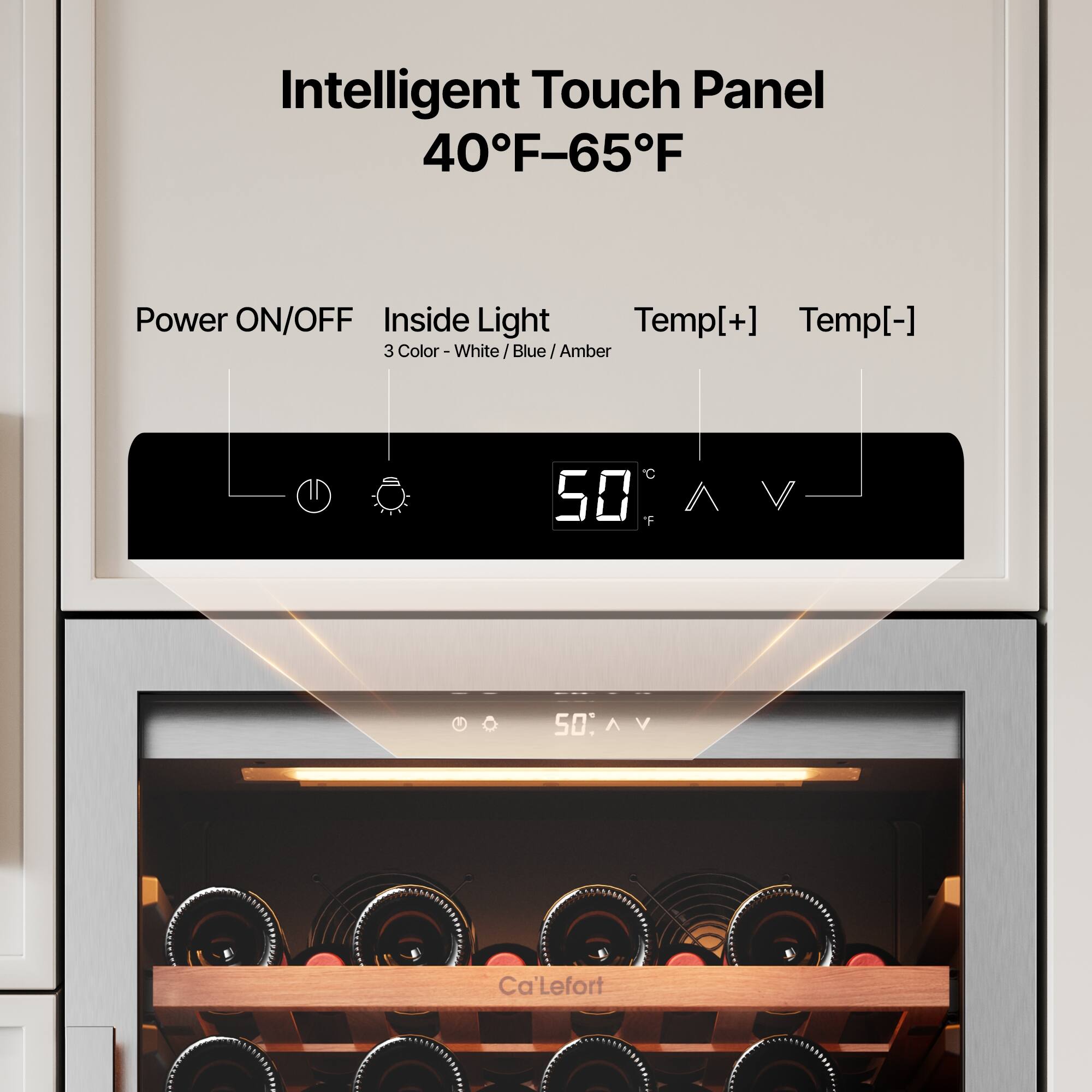 Intelligent Touch Panel  
40°F–65°F  

Power ON/OFF  
Inside Light  
Temp[+] Temp[-]  

3 Color - White / Blue / Amber  

50°F  

Ca'LeFort