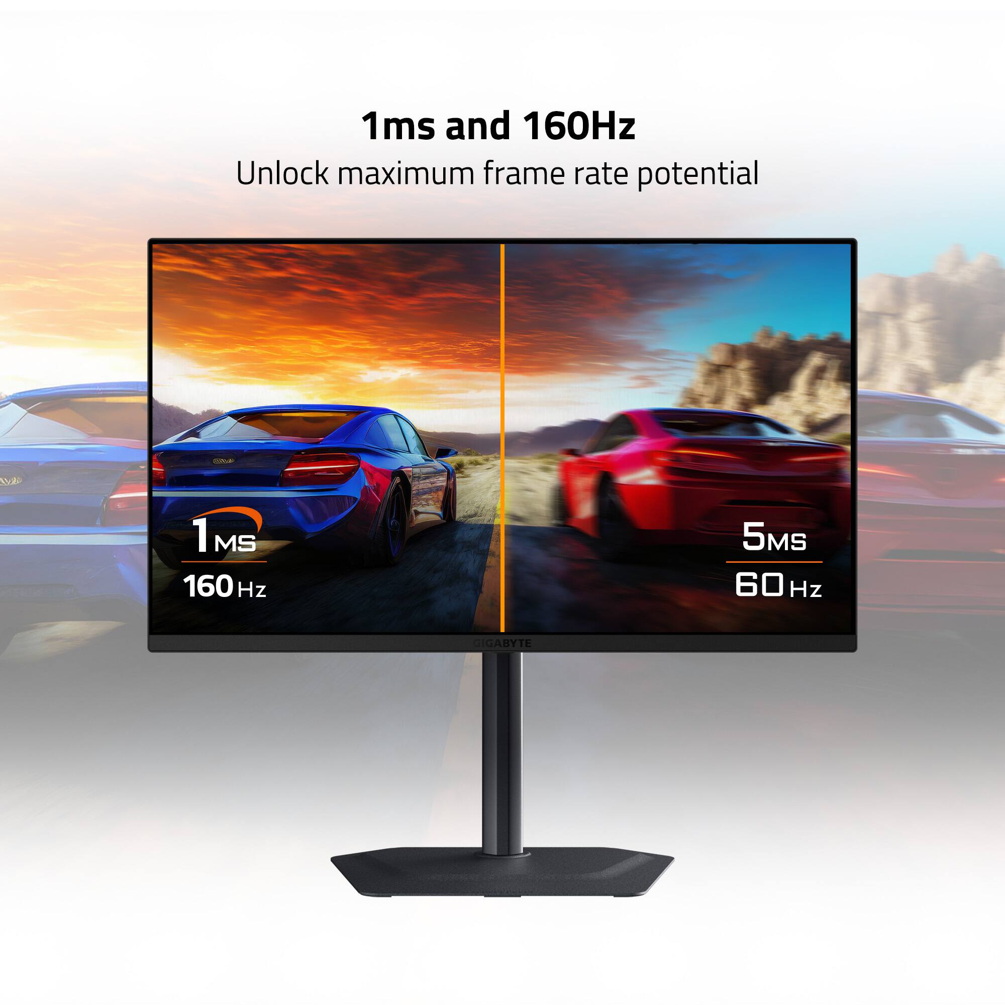 1ms and 160Hz  
Unlock maximum frame rate potential  

1ms  
160Hz  

5ms  
60Hz  

GIGABYTE