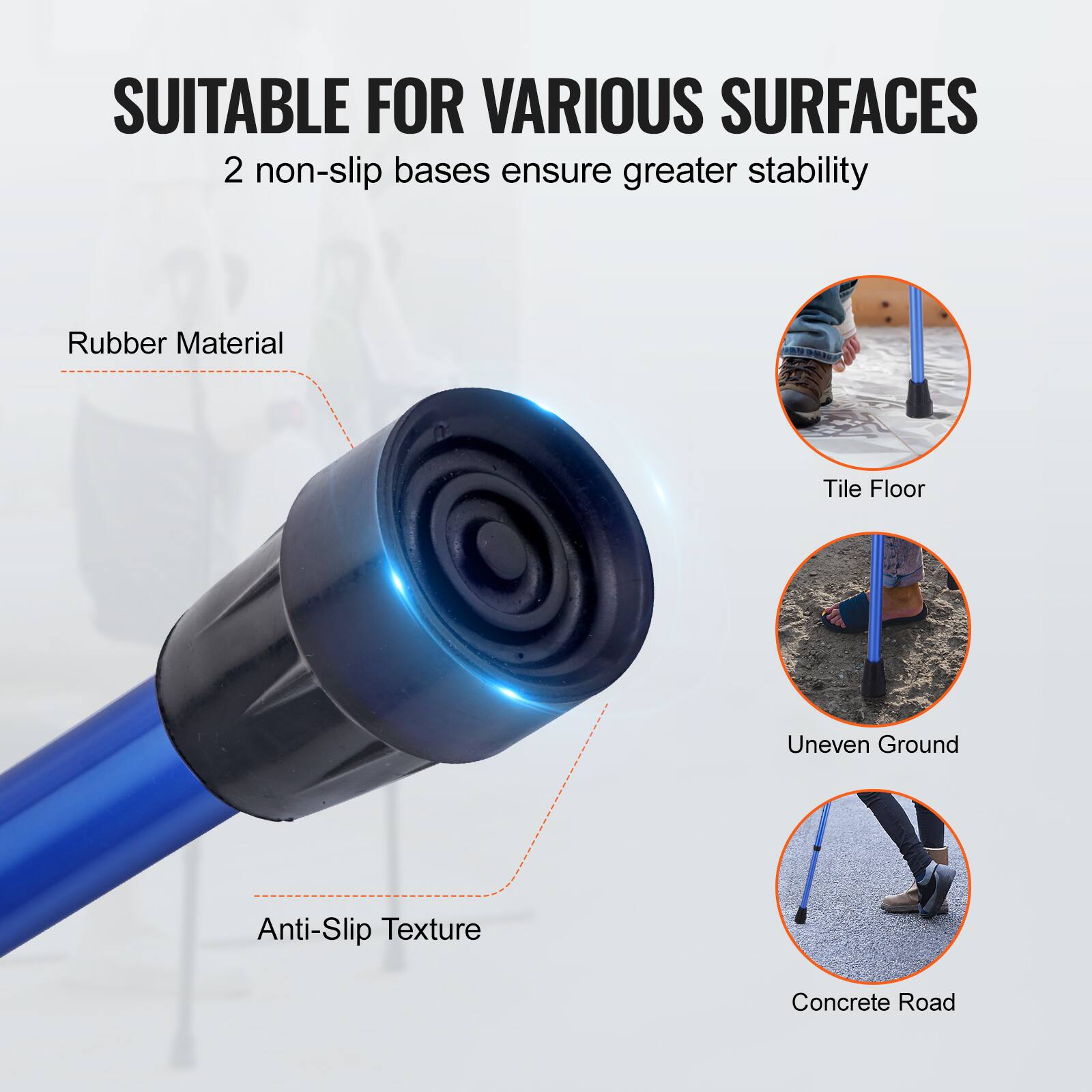 SUITABLE FOR VARIOUS SURFACES  
2 non-slip bases ensure greater stability  

Rubber Material  
Anti-Slip Texture  

Tile Floor  
Uneven Ground  
Concrete Road