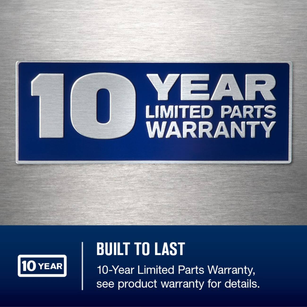 10 YEAR LIMITED PARTS WARRANTY

BUILT TO LAST
10-Year Limited Parts Warranty, see product warranty for details.