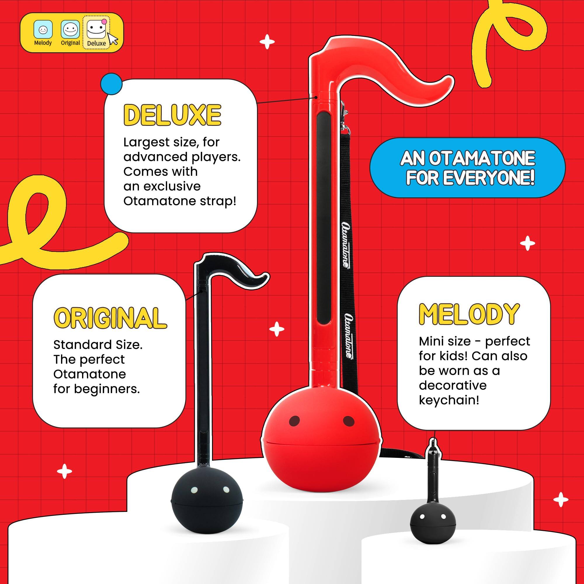 - **DELUXE**  
  Largest size, for advanced players. Comes with an exclusive Otamatone strap!

- **ORIGINAL**  
  Standard Size. The perfect Otamatone for beginners.

- **MELODY**  
  Mini size - perfect for kids! Can also be worn as a decorative keychain!

- **AN OTAMATONE FOR EVERYONE!**