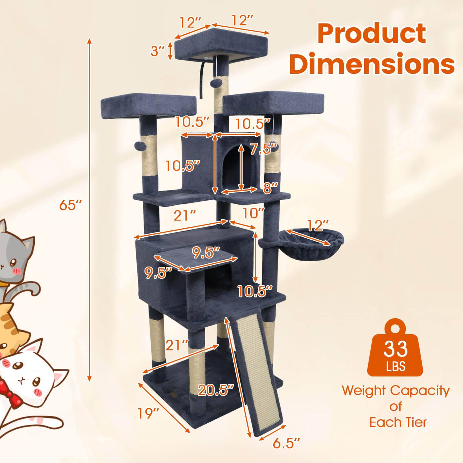 Product Dimensions

- Height: 65"
- Top Shelf: 12" x 12"
- Second Shelf: 10.5" x 10.5"
- Third Shelf: 9.5" x 10.5"
- Bottom Shelf: 20.5" x 19"
- Depth: 21"
- Width: 12"
- Height of Cat House: 10.5" x 7.5" x 8"
- Weight Capacity of Each Tier: 33 LBS