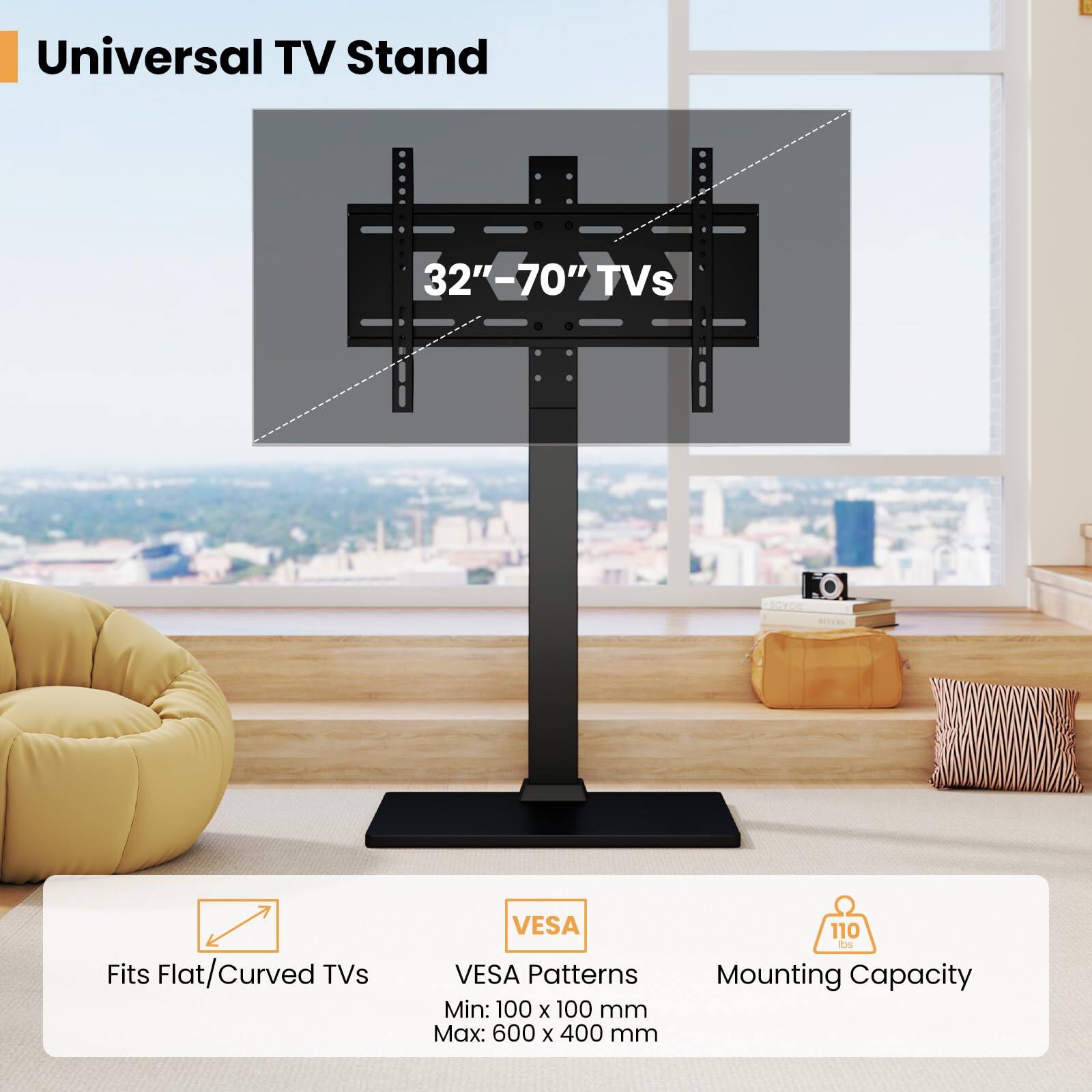 Universal TV Stand

32" - 70" TVs

Fits Flat/Curved TVs

VESA Patterns
Min: 100 x 100 mm
Max: 600 x 400 mm

Mounting Capacity
110 kg