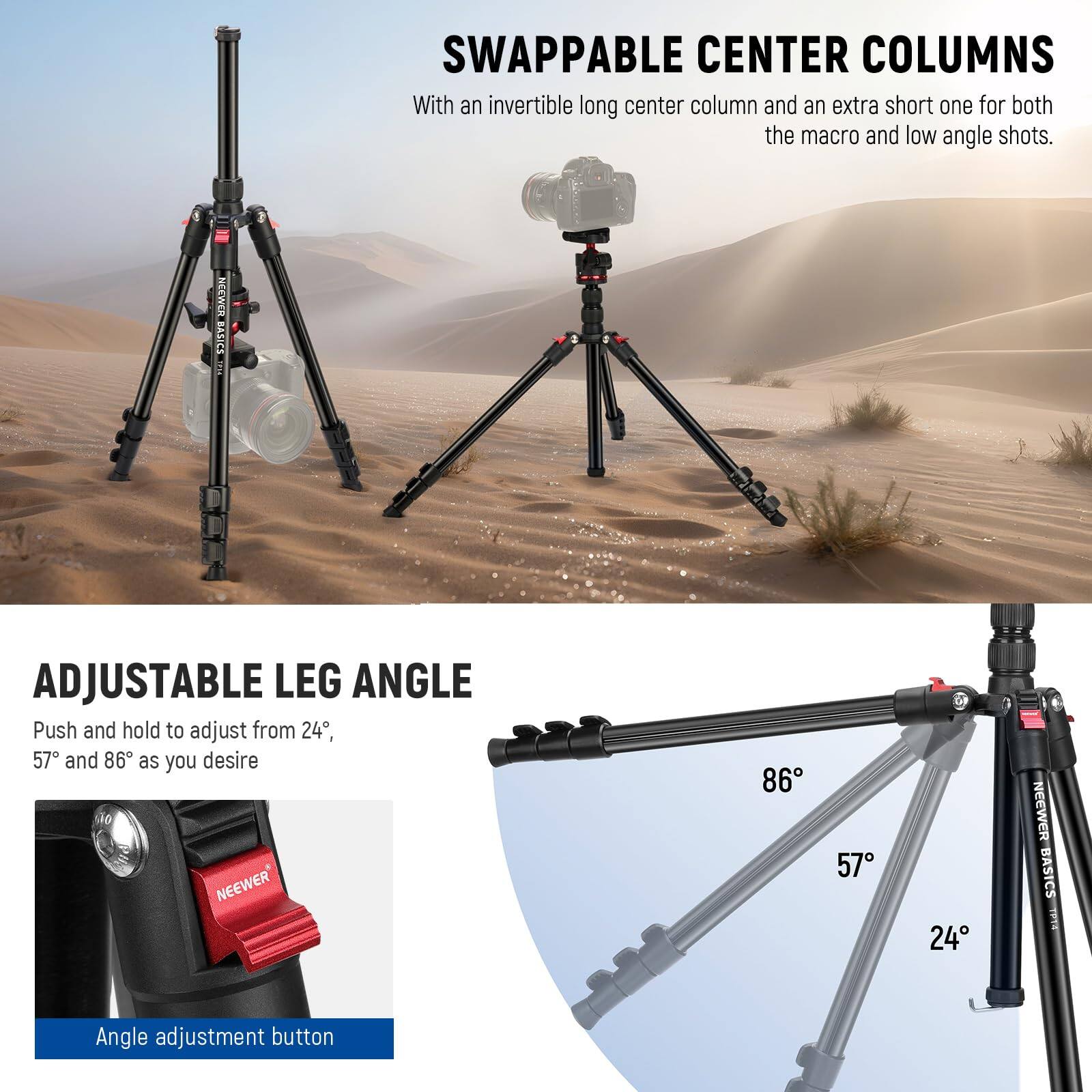 **SWAPPABLE CENTER COLUMNS**  
With an invertible long center column and an extra short one for both the macro and low angle shots.

**ADJUSTABLE LEG ANGLE**  
Push and hold to adjust from 24°, 57°, and 86° as you desire

NEEWER BASICS  
Angle adjustment button