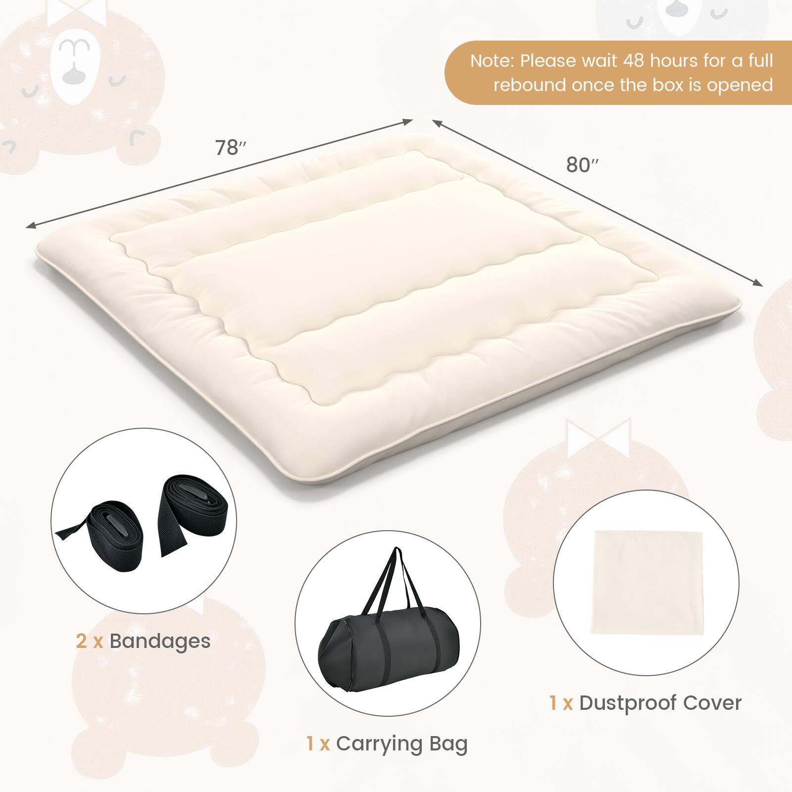 Note: Please wait 48 hours for a full rebound once the box is opened

78" x 80"

2 x Bandages

1 x Carrying Bag

1 x Dustproof Cover