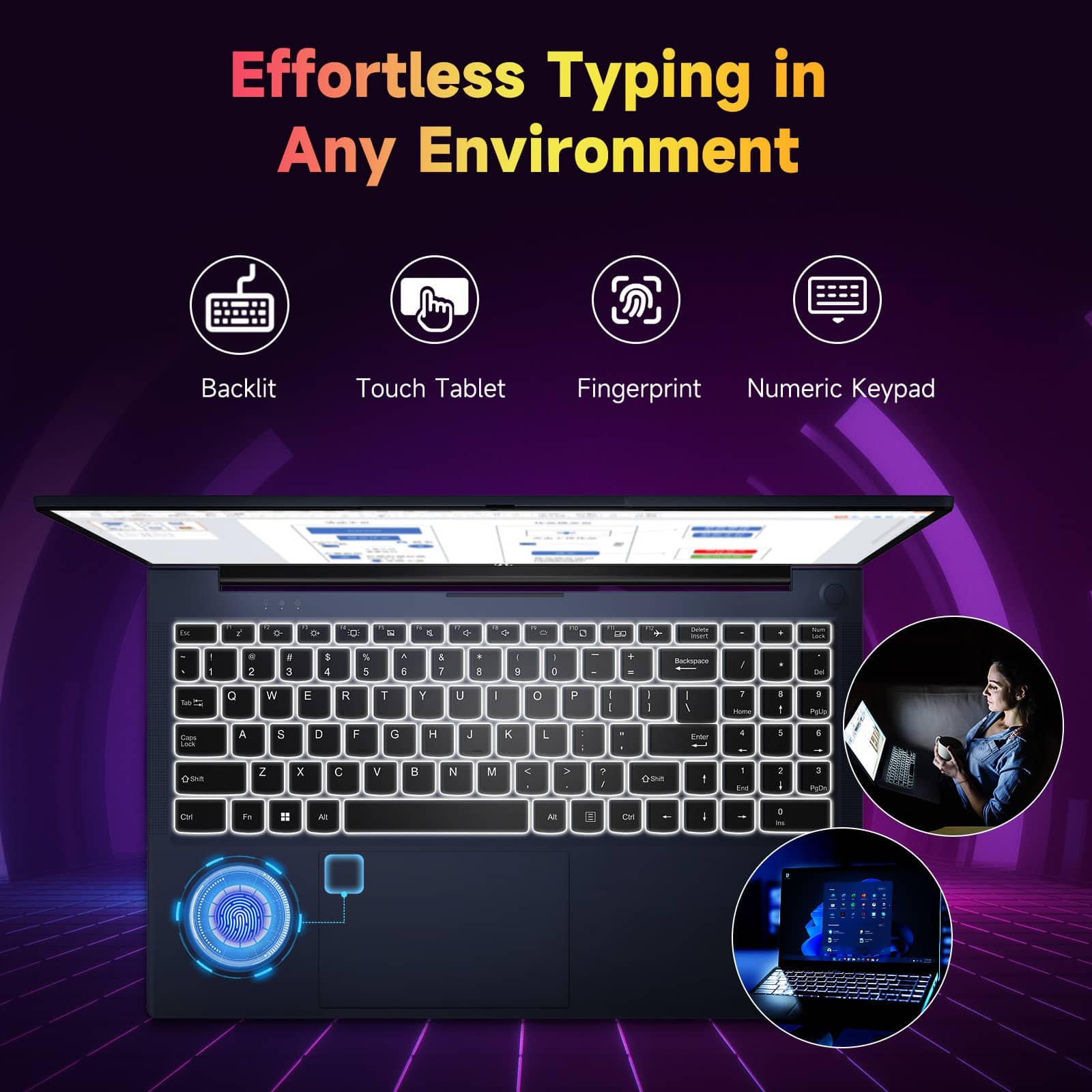 Effortless Typing in Any Environment
Backlit Touch Tablet Fingerprint Numeric Keypad
Backlit
Touch Tablet
Fingerprint
Numeric Keypad