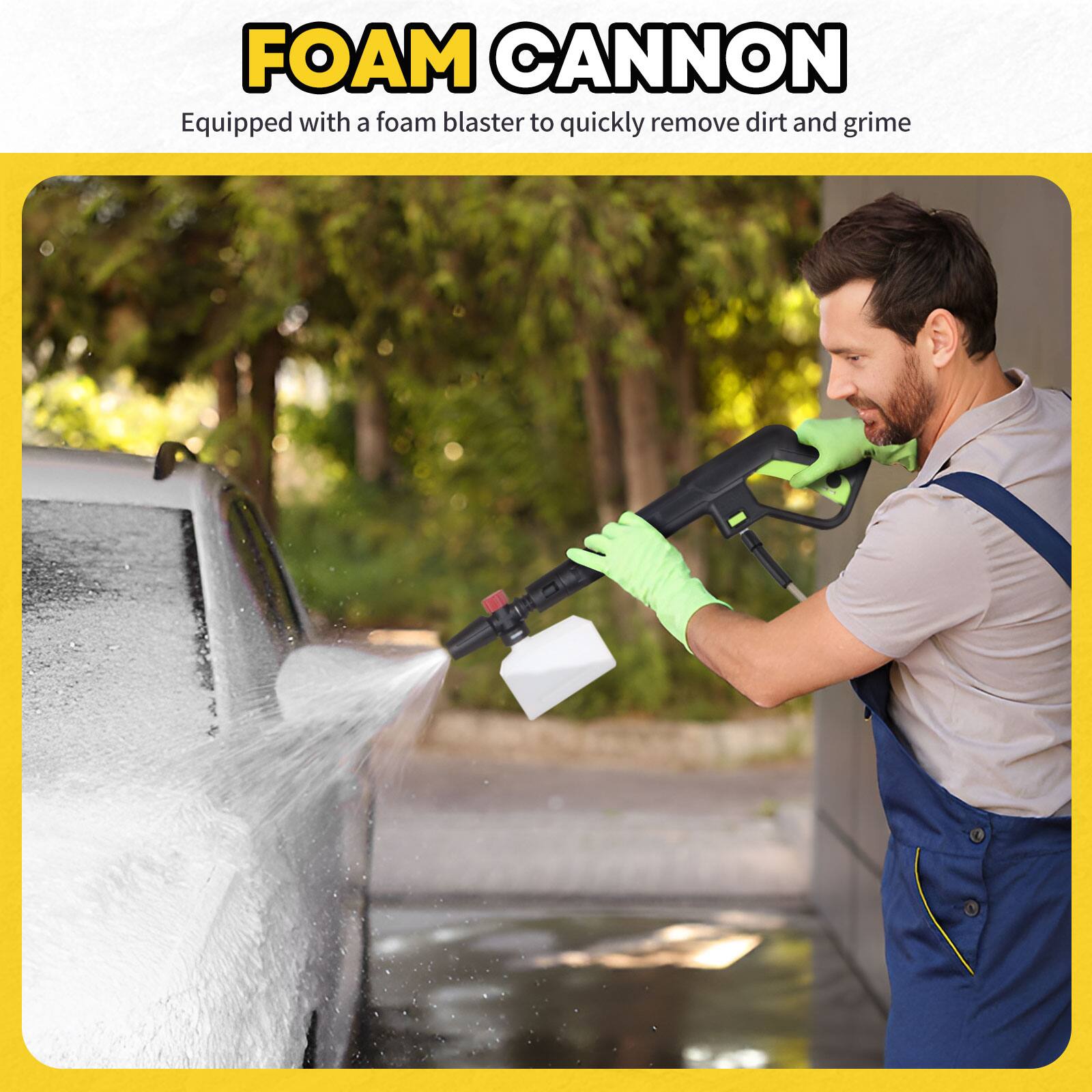 FOAM CANNON  
Equipped with a foam blaster to quickly remove dirt and grime