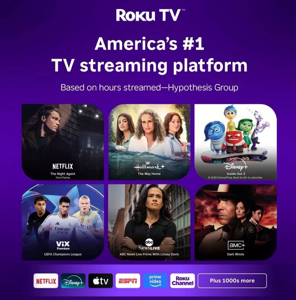 Roku TV  
America's #1 TV streaming platform  
Based on hours streamed—Hypothesis Group  

NETFLIX  
The Night Agent  
Now Playing  

Hallmark+  
The Way Home  

Disney+  
Inside Out 2  
© 2025 Disney/Pixar Must be 18+ to subscribe  

Emirates  
Fly Better  

VIX Premium  
UEFA Champions League  

abc NEWS LIVE  
ABC News Live Prime With Linsey Davis  

aMC  
Dark Winds  

NETFLIX  
Disney+  
tv  
ESPN  
prime video  
Roku Channel  

Plus 1000s more