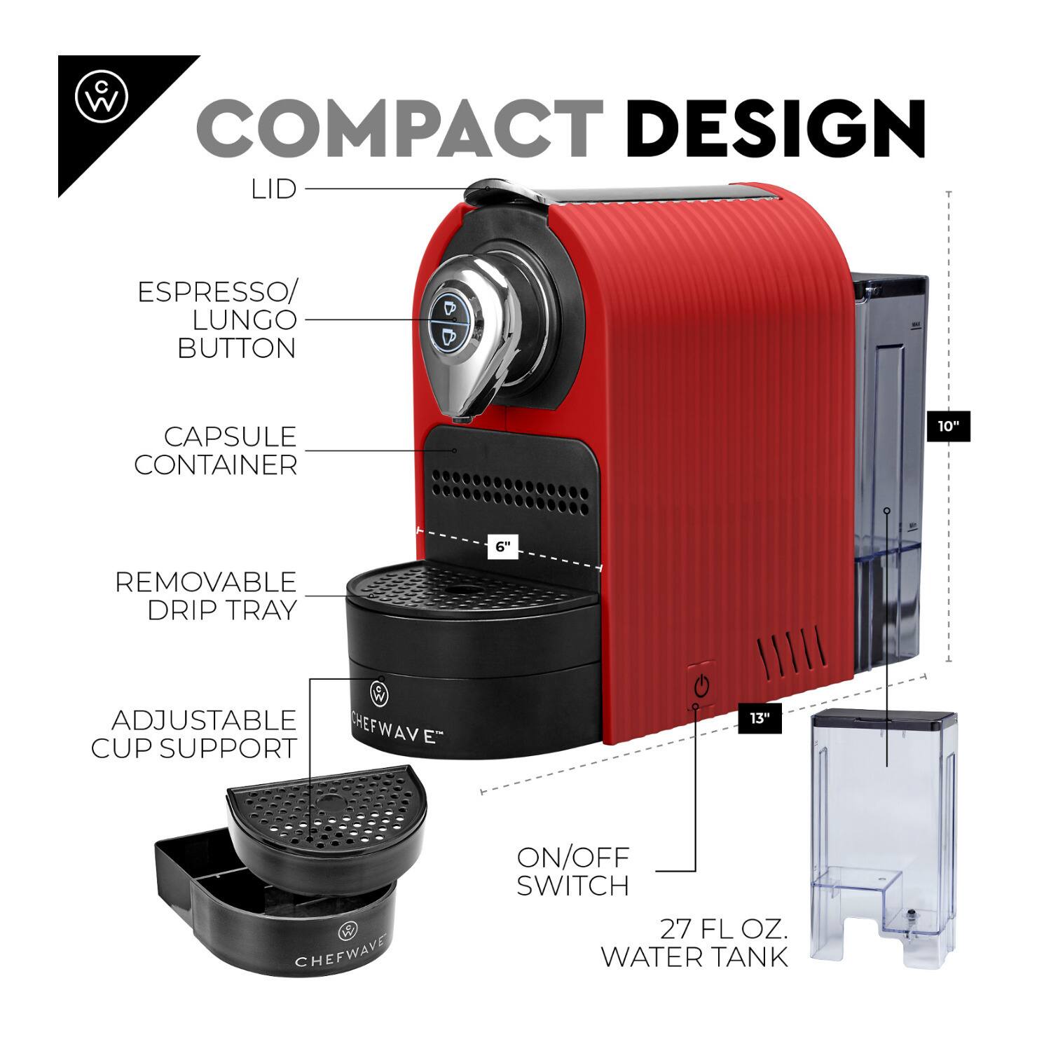 COMPACT DESIGN

- LID
- ESPRESSO/LUNGO BUTTON
- CAPSULE CONTAINER
- REMOVABLE DRIP TRAY
- ADJUSTABLE CUP SUPPORT
- ON/OFF SWITCH
- 27 FL OZ WATER TANK

Dimensions:
- 10"
- 6"
- 13"