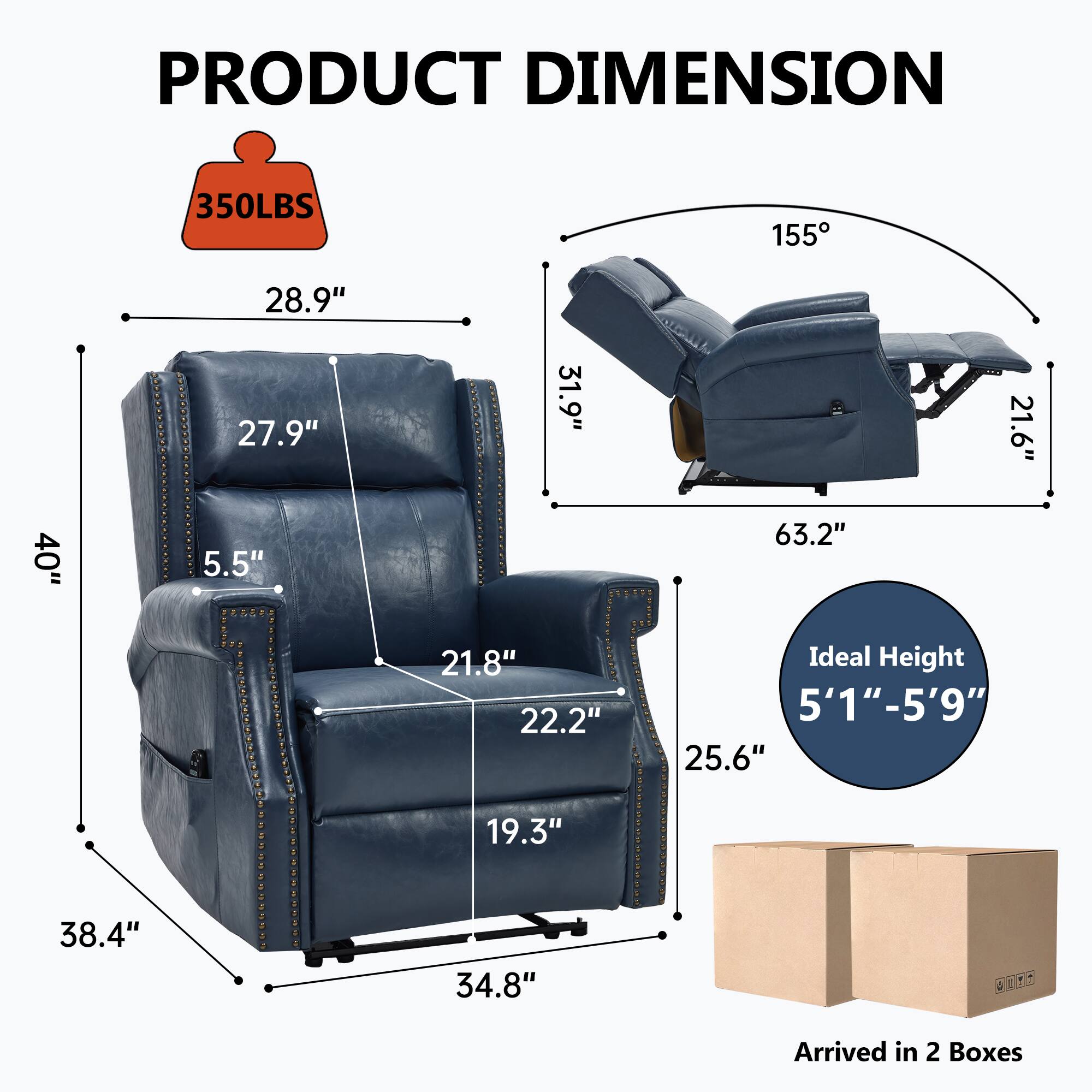 **PRODUCT DIMENSION**

- **Weight Capacity:** 350LBS
- **Dimensions:**
  - Width: 40"
  - Depth: 38.4"
  - Height: 34.8"
  - Seat Height: 19.3"
  - Seat Depth: 25.6"
  - Armrest Height: 21.8"
  - Back Height: 27.9"
  - Overall Height: 63.2"
  - Reclined Length: 63.2"
  - Reclined Width: 31.9"
  - Reclined Depth: 21.6"
  - Reclined Angle: 155°
- **Ideal Height:** 5'1" - 5'9"
- **Arrived in:** 2 Boxes
