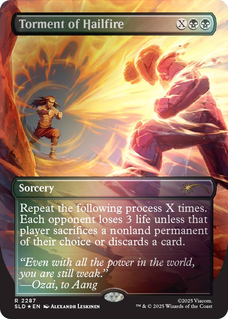 Torment of Hailfire  
Sorcery  
Repeat the following process X times. Each opponent loses 3 life unless that player sacrifices a nonland permanent of their choice or discards a card.  
"Even with all the power in the world, you are still weak." -Ozai, to Aang  
2287 SLD EN  
ALEXANDR LESKINEN  
©2025 Viacom. TM & © 2025 Wizards of the Coast