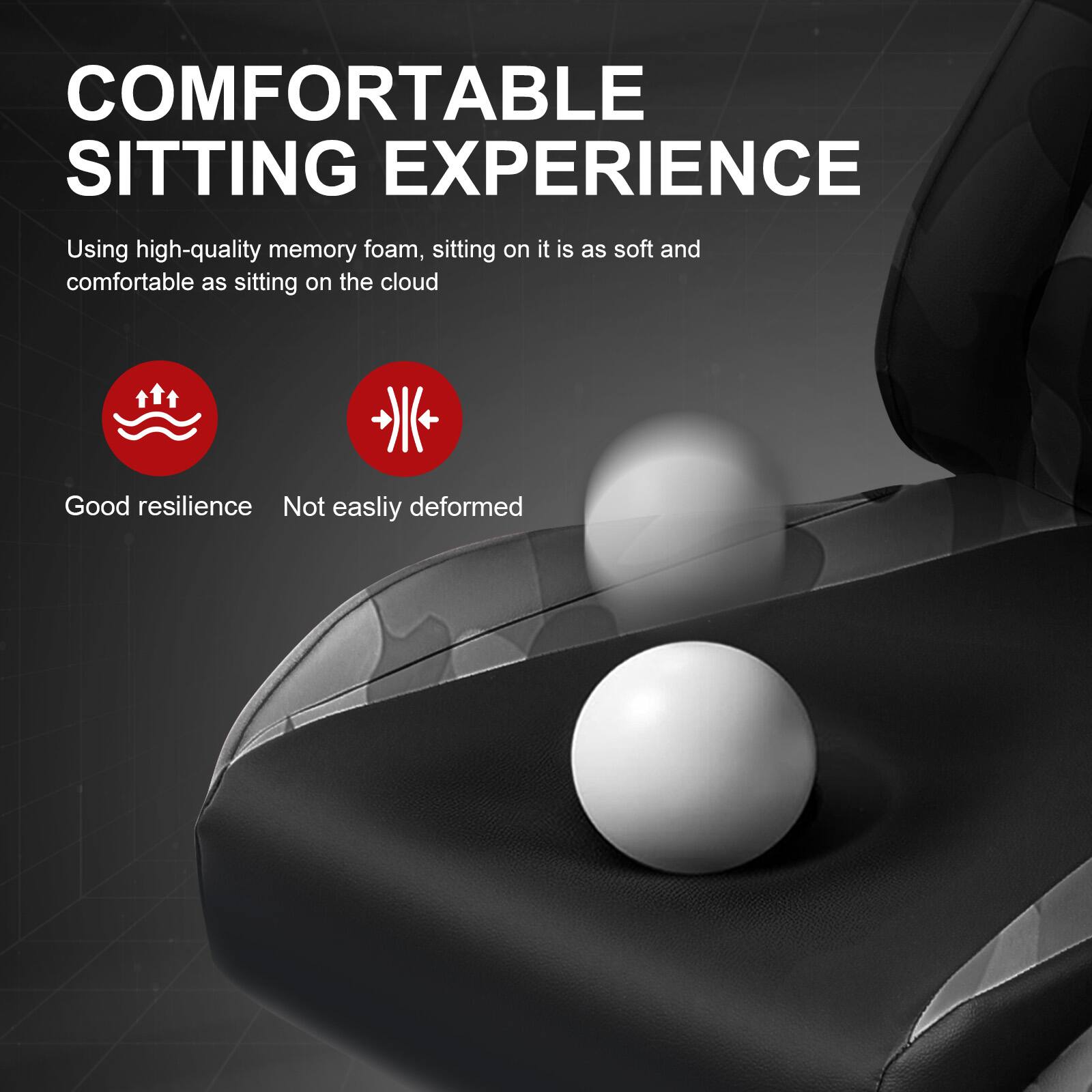 COMFORTABLE SITTING EXPERIENCE  
Using high-quality memory foam, sitting on it is as soft and comfortable as sitting on the cloud  
Good resilience  
Not easily deformed
