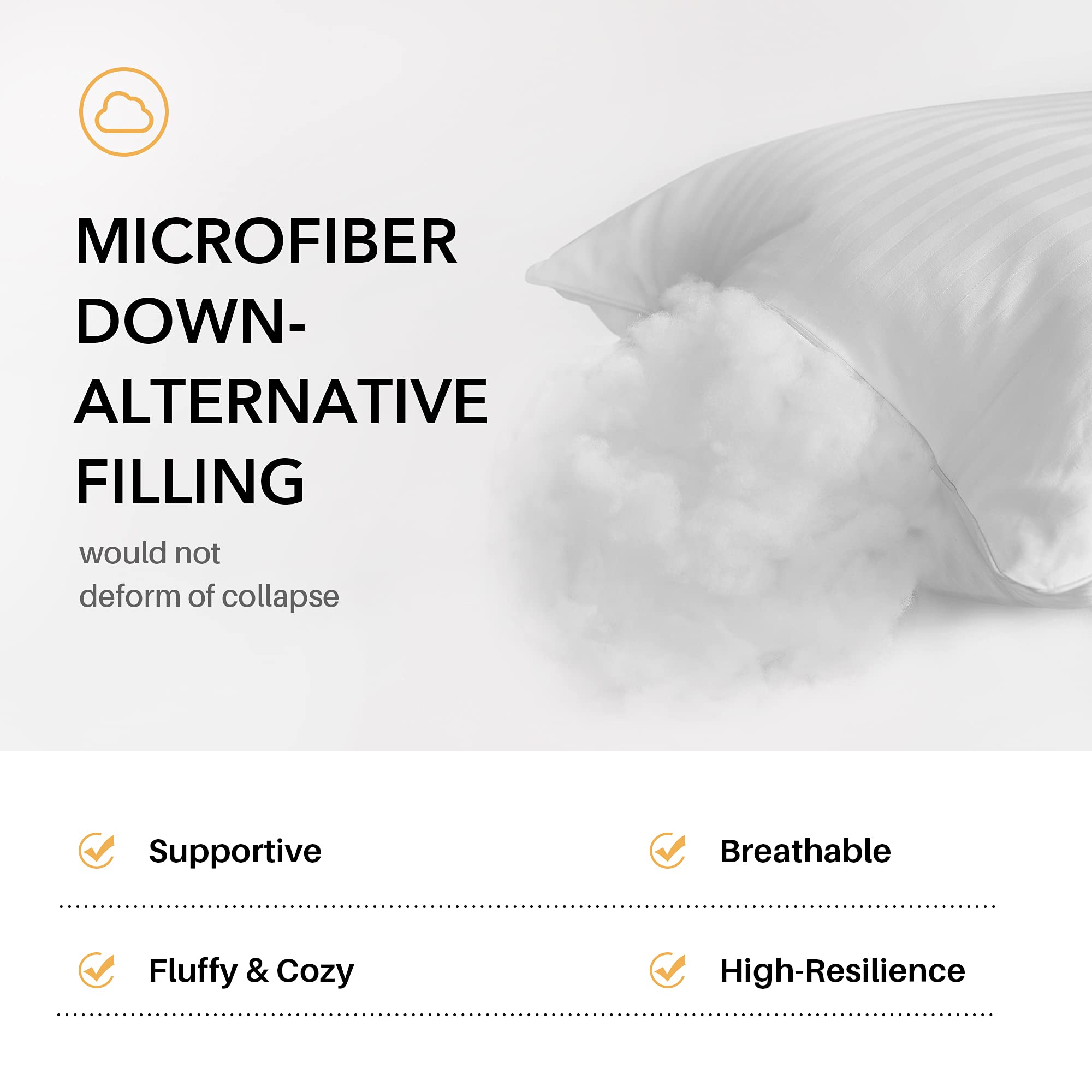 MICROFIBER DOWN-ALTERNATIVE FILLING  
would not deform or collapse  

- Supportive  
- Fluffy & Cozy  
- Breathable  
- High-Resilience