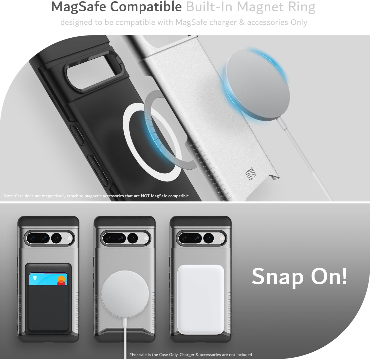 MagSafe Compatible Built-In Magnet Ring  
designed to be compatible with MagSafe charger & accessories Only  

Note: Case does not magnetically attach to magnetic accessories that are NOT MagSafe compatible  

Snap On!  

*For sale is the Case Only. Charger & accessories are not included