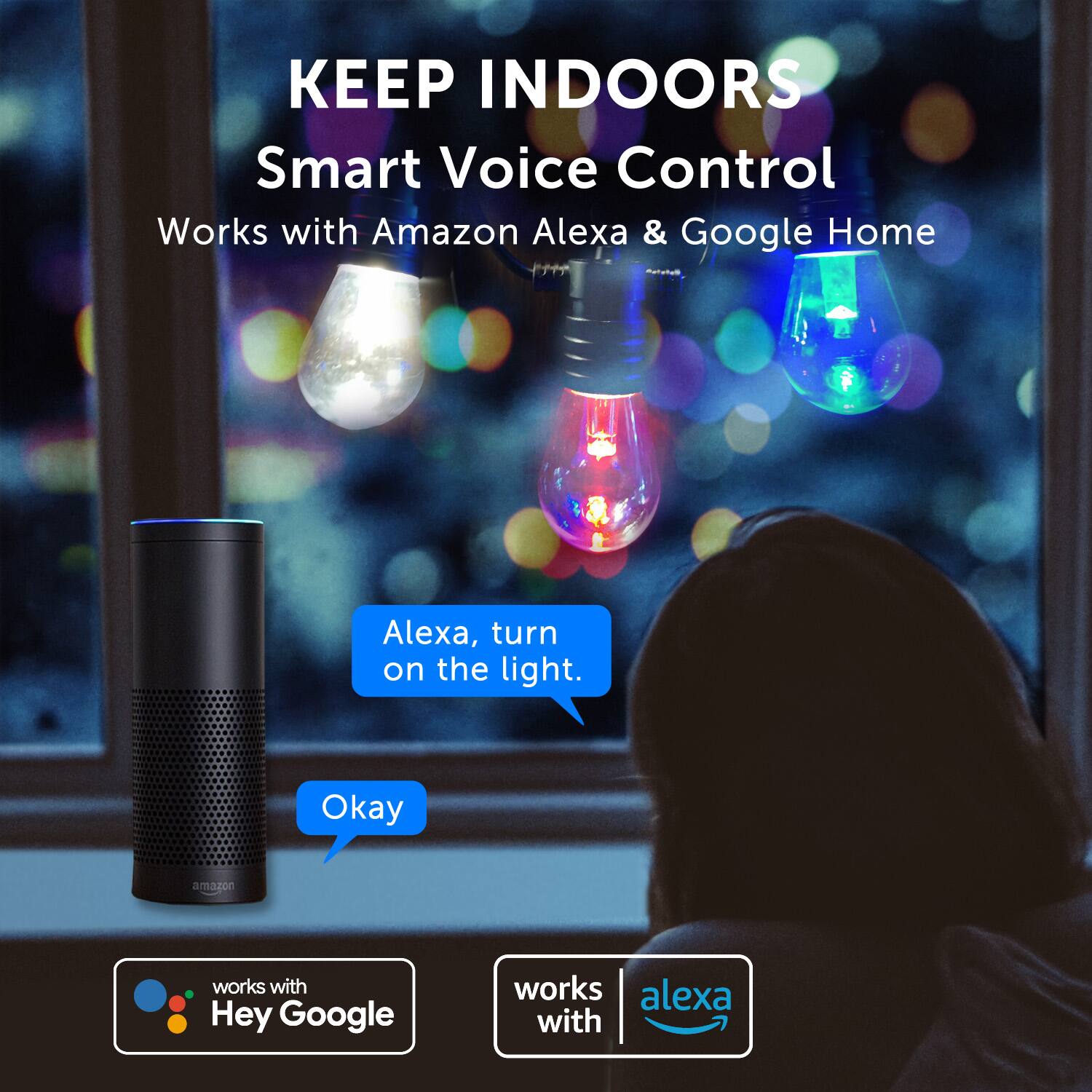 KEEP INDOORS Smart Voice Control Works with Amazon Alexa & Google Home Alexa, turn on the light. Okay a ama.por works with Hey Google works alexa with