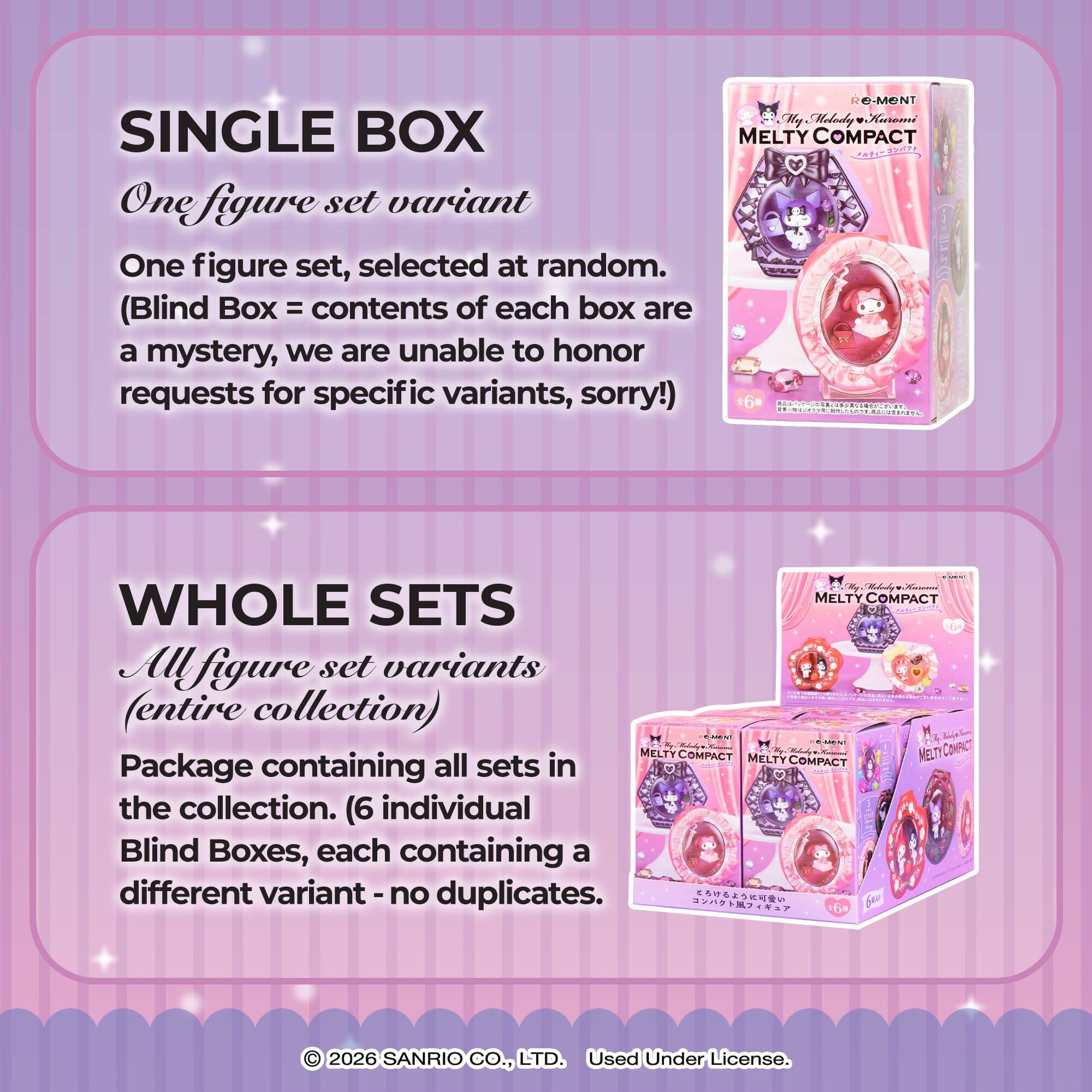 SINGLE BOX  
One figure set variant  
One figure set, selected at random.  
(Blind Box = contents of each box are a mystery, we are unable to honor requests for specific variants, sorry!)

WHOLE SETS  
All figure set variants (entire collection)  
Package containing all sets in the collection. (6 individual Blind Boxes, each containing a different variant - no duplicates.

© 2026 SANRIO CO., LTD. Used Under License.